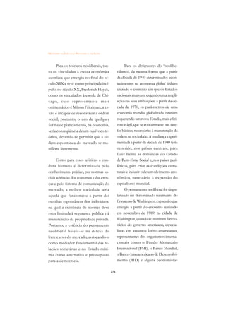 DICIONÁRIO DA EDUCAÇÃO PROFISSIONAL EM SAÚDE



     Para os teóricos neoliberais, tan-                    Para os defensores do ‘neolibe-
to os vinculados à escola econômica                  ralismo’, da mesma forma que a partir
austríaca que emergiu no final do sé-                da década de 1940 determinados acon-
culo XIX e teve como principal discí-                tecimentos na economia global tinham
pulo, no século XX, Frederich Hayek,                 alterado o contexto em que os Estados
como os vinculados à escola de Chi-                  nacionais atuavam, exigindo uma ampli-
cago, cujo representante mais                        ação das suas atribuições; a partir da dé-
emblemático é Milton Friedman, a ra-                 cada de 1970, os parâ-metros de uma
zão é incapaz de reconstruir a ordem                 economia mundial globalizada estariam
social, portanto, o uso de qualquer                  requerendo um novo Estado, mais efici-
forma de planejamento, na economia,                  ente e ágil, que se concentrasse nas tare-
seria conseqüência de um equívoco te-                fas básicas, necessárias à manutenção da
órico, devendo-se permitir que a or-                 ordem na sociedade. A mudança experi-
dem espontânea do mercado se ma-                     mentada a partir da década de 1940 teria
nifeste livremente.                                  ocorrido, nos países centrais, para
                                                     fazer frente às demandas do Estado
      Como para esses teóricos a con-                de Bem-Estar Social e, nos países peri-
duta humana é determinada pelo                       féricos, para criar as condições estru-
conhecimento prático, por normas so-                 turais e induzir o desenvolvimento eco-
ciais advindas dos costumes e das cren-              nômico, necessário à expansão do
ças e pelo sistema de comunicação do                 capitalismo mundial.
mercado, a melhor sociedade seria                          O pensamento neoliberal foi singu-
aquela que funcionasse a partir das                  larizado no denominado receituário do
escolhas espontâneas dos indivíduos,                 Consenso de Washington, expressão que
na qual a existência de normas deve                  emergiu a partir do encontro realizado
estar limitada à segurança pública e à               em novembro de 1989, na cidade de
manutenção da propriedade privada.                   Washington, quando se reuniram funcio-
Portanto, a essência do pensamento                   nários do governo americano, especia-
neoliberal baseia-se na defesa do                    listas em assuntos latino-americanos,
livre curso do mercado, colocando-o                  representantes dos organismos interna-
como mediador fundamental das re-                    cionais como o Fundo Monetário
lações societárias e no Estado míni-                 Internacional (FMI), o Banco Mundial,
mo como alternativa e pressuposto                    o Banco Interamericano de Desenvolvi-
para a democracia.                                   mento (BID) e alguns economistas

                                               276
 