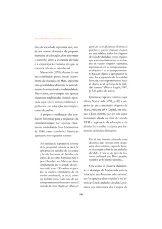 DICIONÁRIO DA EDUCAÇÃO PROFISSIONAL EM SAÚDE



bito da sociedade capitalista que, uni-                    gusto, el tacto, el pensar, el intuir, el
da aos outros elementos da proposta                        percibir, el querer, el actuar, el amor,
                                                           en una palabra, todos los órganos
marxiana de educação, deve encontrar                       de su individualidad, como órganos
o caminho entre a existência alienada                      que son inmediatamente en su for-
e a emancipação humana em que se                           ma en cuanto órganos cumunes,
constrói o homem omnilateral.                              representan, en su comportamien-
                                                           to objetivo o en su comportamien-
      Manacorda (1991), dentro da sua                      to hacia el objeto, la apropiación de
rica contribuição para o estudo do pro-                    éste. La apropiación de la realidad
blema da educação em Marx, apresenta                       humana, su comportamiento hacia
uma possibilidade diferente de entendi-                    el objeto, es el ejercicio de la reali-
                                                           dad humana” (Marx e Engels, 1987,
mento do conceito de omnilateralidade.
                                                           p. 620, grifos do autor).
Para o autor, por exemplo, não aparece
claramente estabelecida a distinção apon-                  Quanto ao exposto, vejamos o que
tada aqui entre omnilateralidade e                    afirma Manacorda (1991, p. 82) a res-
politecnia ou educação tecnológica,                   peito de um comentário elogioso de
como ele prefere.                                     Marx, presente n’O Capital, em rela-
      A própria consideração das con-                 ção a John Bellers, por ter este autor
dições históricas para a realização da                defendido desde os fins do século
omnilateralidade não aparece clara-                   XVII a superação da educação e da
mente estabelecida. Nos Manuscritos                   divisão do trabalho da época por for-
de 1844, essas condições históricas                   marem indivíduos limitados:
aparecem nos seguintes termos:
                                                           Eis aí um homem educado com
      Así también la superación positiva                   doutrinas não ociosas, com ocupa-
      de la propiedad privada, es decir, la                ções não estúpidas, capaz de livrar-
      apropriación sensible de la esencia                  se da estreita esfera de um trabalho
      y la vida humanas, del hombre ob-                    dividido. Trata-se do tipo de ho-
                                                           mem onilateral que Marx propõe,
      jetivo, de las obras humanas para e
                                                           superior ao homem existente...
      por el hombre, no debe concebirse
      simplemente en el sentido del po-                     Ora, como se observa claramen-
      seer o del tener. El hombre se apro-
                                                      te, o destaque de Manacorda está na
      pia su esencia omnilateral de un
      modo omnilateral, es decir, como                ‘educação em doutrinas não ociosas’,
      un hombre total. Cada uno de sus                nas ‘ocupações não estúpidas’ e na ‘es-
      comportamientos humanos ante el                 treita esfera do trabalho dividido’, por-
      mundo, la vista, el ódio, el olfato, el         tanto, em dimensões dos campos do

                                                290
 