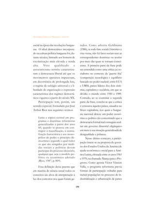 DICIONÁRIO DA EDUCAÇÃO PROFISSIONAL EM SAÚDE



social na época das revoluções burgue-               rados. Como adverte Goldmann
sas. O ideal democrático incorpora-                  (1986), se todo fato social é histórico e
do na cultura política burguesa foi, du-             vice-versa, não há fatos sociais sem as
rante séculos, limitado aos homens de                correspondentes doutrinas ou teorias
escolarização mais elevada e renda                   por meio das quais se tornam consci-
alta.     Voto       qualificado       e             entes. A primeira parte da frase pode
associativismo restrito caracteriza-                 ser entendida como uma crítica ao so-
ram a democracia liberal até que os                  cialismo no contexto da ‘guerra fria’
movimentos operários impuseram,                      (competição tecnológica e equilíbrio
em decorrência de prolongada luta,                   baseado no poder nuclear) entre EUA
o regime de sufrágio universal e a li-               e URSS, países líderes dos dois siste-
berdade de organização e expressão                   mas, capitalista e socialista, em que se
característica dos regimes democrá-                  dividiu o mundo entre 1945 e 1989.
ticos vigentes a partir do século XX.                Contudo, ao se examinar a segunda
     Participação tem, porém, um                     parte da frase, conclui-se que a crítica
sentido especial, formulado por José                 é extensiva àqueles países, situados no
Arthur Rios nos seguintes termos:                    bloco capitalista, nos quais a burgue-
                                                     sia nacional deteve um poder econô-
      Lema e tópico central em pro-                  mico e político tão concentrado que a
      gramas e doutrinas reformistas                 democracia formal mal conseguia ocul-
      generalizadas a partir dos anos
      60, quando se pensou em con-
                                                     tar um governo ditatorial oligárquico
      trapor à massificação, à centra-               em meio à sua situação generalizada de
      lização burocrática e aos mono-                desigualdade e pobreza.
      pólios de poder o princípio de-                      Nesse último contexto, a partici-
      mocrático segundo o qual todos
                                                     pação insere-se na proposta do gover-
      os que são atingidos por medi-
      das sociais e políticas devem                  no dos Estados Unidos da América de
      participar do processo decisório,              ajuda econômica e social para a Amé-
      qualquer que seja o modelo po-                 rica Latina, efetuada entre os anos 1961
      lítico ou econômico adotado                    e 1970, na chamada Aliança para o Pro-
      (Rios, 1987, p. 869).
                                                     gresso. Como aponta Victor Vincent
     Essa definição deixa patente que                Valla, o programa reformista previa
em matéria de ciência social todos os                formas de participação voltadas para
conceitos são alvos de interpretação à               incluir populações no processo de in-
luz dos contextos nos quais foram ge-                dustrialização e urbanização de países

                                               294
 