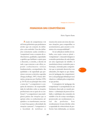 Pedagogia das Competências   A

                                                                                               C
              PEDAGOGIA DAS COMPETÊNCIAS
                                                                                               D
                                                                  Marise Nogueira Ramos
                                                                                               E

    A noção de competências é de                recursos dos atores em torno das mes-          F
tal forma polissêmica que poderíamos            mas situações, para compartilhar os
arrolar aqui um conjunto de defini-             acontecimentos, para assumir os do-            G
ções a ela conferida. Uma das defini-           mínios de corresposabilidade”.
ções comumente usadas considera a                     Ao ser utilizada no âmbito do tra-       H
‘competência’ como o conjunto de co-            balho, essa noção torna-se plural –
nhecimentos, qualidades, capacidades            ‘competências’ –, buscando designar os
                                                                                               I
e aptidões que habilitam o sujeito para         conteúdos particulares de cada função
                                                                                               N
a discussão, a consulta, a decisão de           em uma organização de trabalho. A
tudo o que concerne a um ofício, su-            transferência desses conteúdos para a
                                                                                               O
pondo conhecimentos teóricos                    formação, orientada pelas competên-
fundamentados, acompanhados das                 cias que se pretende desenvolver nos
                                                                                               P
qualidades e da capacidade que per-             educandos, dá origem ao que chama-
mitem executar as decisões sugeridas            mos de ‘pedagogia das competências’,           Q
(Tanguy  Ropé, 1997). Outras defi-             isto é, uma pedagogia definida por seus
nições, propostas por Zarifian (1999,           objetivos e validada pelas competênci-         R
p. 18-19) em sua principal obra sobre           as que produz.
o tema são: “ a competência é a con-                  A emergência da ‘pedagogia das           S
quista de iniciativa e de responsabili-         competências’ é acompanhada de um
dade do indivíduo sobre as situações            fenômeno observado no mundo pro-               T
profissionais com as quais ele se con-          dutivo – a eliminação de postos de tra-
fronta”; “a competência é uma inteli-           balho e redefinição dos conteúdos de           U
gência prática das situações que se             trabalho à luz do avanço tecnológico,
apóiam sobre os conhecimentos ad-               promovendo um reordenamento so-                V
quiridos e os transformam, com tan-             cial     das       profissões.    Este
to mais força quanto a diversidade das          reordenamento levanta dúvidas sobre            A
situações aumenta”; “competência é              a capacidade de sobrevivência de pro-
a faculdade de mobilizar os                     fissões bem delimitadas, ao mesmo              A

                                          299
 