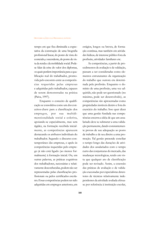 DICIONÁRIO DA EDUCAÇÃO PROFISSIONAL EM SAÚDE



tempo em que fica diminuída a expec-                 estágios, longos ou breves, de forma-
tativa da construção de uma biografia                ção contínua, mas também em ativida-
profissional linear, do ponto de vista do            des lúdicas, de interesse público fora da
conteúdo, e ascendente, do ponto de vis-             profissão, atividades familiares etc.
ta da renda e da mobilidade social. Pode-                 As competências, a partir de pro-
se falar da crise do valor dos diplomas,             cedimentos de avaliação e de validação,
os quais perdem importância para a qua-              passam a ser consideradas como ele-
lificação real do trabalhador, promo-                mentos estruturantes da organização
vida pelo encontro entre as competên-                do trabalho que outrora era determi-
cias requeridas pelas empresas                       nada pela profissão. Enquanto o do-
e adquiridas pelo trabalhador, capazes               mínio de uma profissão, uma vez ad-
de serem demonstradas na prática                     quirido, não pode ser questionado (no
(Paiva, 1997).                                       máximo, pode ser desenvolvido), as
      Enquanto o conceito de qualifi-                competências são apresentadas como
cação se consolidou como um dos con-                 propriedades instáveis dentro e fora do
ceitos-chave para a classificação dos                exercício do trabalho. Isso quer dizer
empregos, por sua multidi-                           que uma gestão fundada nas compe-
mensionalidade social e coletiva,                    tências encerra a idéia de que um assa-
apoiando-se especialmente, mas sem                   lariado deve se submeter a uma valida-
rigidez, na formação recebida inicial-               ção permanente, dando constantemen-
mente, as competências aparecem                      te provas de sua adequação ao posto
destacando os atributos individuais do               de trabalho e de seu direito a uma pro-
trabalhador. Segundo o discurso con-                 moção. Tal gestão pretende conciliar
temporâneo das empresas, o apelo às                  o tempo longo das durações de ativi-
competências requeridas pelo empre-                  dades dos assalariados com o tempo
go já não está ligado (ao menos for-                 curto das conjunturas do mercado, das
malmente) à formação inicial. Ou, em                 mudanças tecnológicas, tendo em vis-
outras palavras, as práticas cognitivas              ta que qualquer ato de classificação
dos trabalhadores, necessárias e relati-             pode ser revisado. Assim, a extensão
vamente desconhecidas, podem não ser                 das práticas de avaliação e de valida-
representadas pelas classificações pro-              ção executadas por especialistas deten-
fissionais ou pelos certificados escola-             tores de técnicas relativamente inde-
res. Essas competências podem ter sido               pendentes da atividade avaliada efetua-
adquiridas em empregos anteriores, em                se por referência à instituição escolar,

                                               300
 