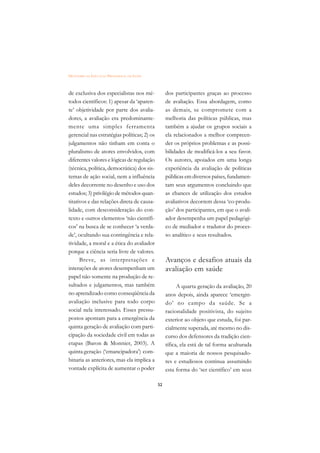 DICIONÁRIO DA EDUCAÇÃO PROFISSIONAL EM SAÚDE



de exclusiva dos especialistas nos mé-              dos participantes graças ao processo
todos científicos: 1) apesar da ‘aparen-            de avaliação. Essa abordagem, como
te’ objetividade por parte dos avalia-              as demais, se compromete com a
dores, a avaliação era predominante-                melhoria das políticas públicas, mas
mente uma simples ferramenta                        também a ajudar os grupos sociais a
gerencial nas estratégias políticas; 2) os          ela relacionados a melhor compreen-
julgamentos não tinham em conta o                   der os próprios problemas e as possi-
pluralismo de atores envolvidos, com                bilidades de modificá-los a seu favor.
diferentes valores e lógicas de regulação           Os autores, apoiados em uma longa
(técnica, política, democrática) dos sis-           experiência da avaliação de políticas
temas de ação social, nem a influência              públicas em diversos países, fundamen-
deles decorrente no desenho e uso dos               tam seus argumentos concluindo que
estudos; 3) privilégio de métodos quan-             as chances de utilização dos estudos
titativos e das relações direta de causa-           avaliativos decorrem dessa ‘co-produ-
lidade, com desconsideração do con-                 ção’ dos participantes, em que o avali-
texto e outros elementos ‘não científi-             ador desempenha um papel pedagógi-
cos’ na busca de se conhecer ‘a verda-              co de mediador e tradutor do proces-
de’, ocultando sua contingência e rela-             so analítico e seus resultados.
tividade, a moral e a ética do avaliador
porque a ciência seria livre de valores.
      Breve, as interpretações e                    Avanços e desafios atuais da
interações de atores desempenham um                 avaliação em saúde
papel não somente na produção de re-
sultados e julgamentos, mas também                        A quarta geração da avaliação, 20
no aprendizado como conseqüência da                 anos depois, ainda aparece ‘emergin-
avaliação inclusive para todo corpo                 do’ no campo da saúde. Se a
social nela interessado. Esses pressu-              racionalidade positivista, do sujeito
postos apontam para a emergência da                 exterior ao objeto que estuda, foi par-
quinta geração de avaliação com parti-              cialmente superada, até mesmo no dis-
cipação da sociedade civil em todas as              curso dos defensores da tradição cien-
etapas (Baron & Monnier, 2003). A                   tífica, ela está de tal forma aculturada
quinta geração (‘emancipadora’) com-                que a maioria de nossos pesquisado-
binaria as anteriores, mas ela implica a            res e estudiosos continua assumindo
vontade explícita de aumentar o poder               esta forma do ‘ser científico’ em seus

                                               52
 