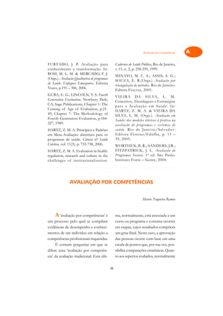 Avaliação por Competências     A

FURTADO, J. P. Avaliação para                      Cadernos de Saúde Pública, Rio de Janeiro,             C
conhecimento e transformação. In:                  v. 15, n. 2, p. 258-259, 1999.
BOSI, M. L. M. & MERCADO, F. J.
                                                   MINAYO, M. C. S.; ASSIS, S. G.;                        D
(Orgs.). Avaliação Qualitativa de programas
                                                   SOUZA, E. R.(Orgs.) Avaliação por
de Saúde. Enfoques Emergentes. Editora
Vozes, p.191 – 306, 2006.
                                                   triangulação de métodos. Rio de Janeiro:               E
                                                   Editora Fiocruz, 2005.
GUBA, E. G.; LINCOLN, Y. S. Fourth
Generation Evaluation. Newbury Park;
                                                   V I E I R A DA S I LVA, L . M .                        F
                                                   Conceitos, Abordagens e Estratégias
CA; Sage Publications, Chapter 1: The              p a r a a Avaliação em Saúde. I n :
Coming of Age of Evaluation, p.21-                 HARTZ, Z. M. A. & VIEIRA DA
                                                                                                          G
49; Chapter 7: The Methodology of                  SILVA, L. M. (Orgs.). Avaliação em
Fourth Generation Evaluation, p.184-               Saúde: dos modelos teóricos à prática na               H
227, 1989.                                         avaliação de pr ogramas e sistemas de
HARTZ, Z. M. A. Princípios e Padrões               s a ú d e . R i o d e Ja n e i ro / S a l va d o r :   I
em Meta-Avaliação: diretrizes para os              Editora Fiocruz/Edufba, p. 15 –
programas de saúde. Ciência & Saúde                39, 2005.
Coletiva, vol. 11(3): p. 733-738, 2006.
                                                                                                          N
                                                   WORTHEN, B. R.; SANDERS, J.R.;
                                                   FITZPATRICK, J. L. Avaliação de
HARTZ, Z. M. A. Evaluation in health:
                                                   Programas Sociais. 1ª ed. São Paulo:
                                                                                                          O
regulation, research and culture in the
challenges of institutionalization.                Instituto Fonte – Gente, 2004.
¥¢¥£¥£¥£¥£¥¢¥£¥£¥£¥£¥¢¥£¥¢¥¡¥¢¥¢¥¡¥¢¥¡¥¢¥¢¥¡¥¢¥¡¥¢¥¢¥¡¥¢¥¡¥¢¥¢¥¡¥¢¥¡¥¢¥¢¥¡¥¢¥¡¥¢¥¢¥¡¥                     P

                                                                                                          Q
               AVALIAÇÃO POR COMPETÊNCIAS
                                                                                                          R

                                                                          Marise Nogueira Ramos           S

                                                                                                          T
     A ‘avaliação por competências’ é              ma, normalmente, está associada a um
um processo pelo qual se compilam                  curso ou programa e costuma ocorrer                    U
evidências de desempenho e conheci-                em etapas, cujos resultados compõem
mentos de um indivíduo em relação a                um grau final. Neste caso, a aprovação                 V
competências profissionais requeridas.             das pessoas ocorre com base em uma
      É comum perguntar em que se                  escala de pontos que, por sua vez, pos-                A
difere uma ‘avaliação por competên-                sibilita comparações estatísticas. Quan-
cia’ da avaliação tradicional. Esta últi-          to aos aspectos avaliados, normalmente
                                                                                                          A

                                              55
 