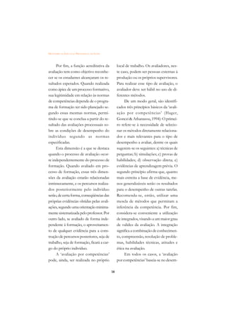 DICIONÁRIO DA EDUCAÇÃO PROFISSIONAL EM SAÚDE



      Por fim, a função acreditativa da             local de trabalho. Os avaliadores, nes-
avaliação tem como objetivo reconhe-                te caso, podem ser pessoas externas à
cer se os estudantes alcançaram os re-              produção ou os próprios supervisores.
sultados esperados. Quando realizada                Para realizar esse tipo de avaliação, o
como ápice de um processo formativo,                avaliador deve ser hábil no uso de di-
sua legitimidade em relação às normas               ferentes métodos.
de competências depende de o progra-                     De um modo geral, são identifi-
ma de formação ter sido planejado se-               cados três princípios básicos da ‘avali-
gundo essas mesmas normas, permi-                   ação por competências’ (Hager,
tindo-se que se conclua a partir do re-             Gonczi & Athanasou, 1994): O primei-
sultado das avaliações processuais so-              ro refere-se à necessidade de selecio-
bre as condições de desempenho do                   nar os métodos diretamente relaciona-
indivíduo segundo as nor mas                        dos e mais relevantes para o tipo de
especificadas.                                      desempenho a avaliar, dentre os quais
      Esta dimensão é a que se destaca              sugerem-se os seguintes: a) técnicas de
quando o processo de avaliação ocor-                perguntas; b) simulações; c) provas de
re independentemente do processo de                 habilidades; d) observação direta; e)
formação. Quando avaliado em pro-                   evidências de aprendizagem prévia. O
cesso de formação, essas três dimen-                segundo princípio afirma que, quanto
sões da avaliação estarão relacionadas              mais estreita a base de evidência, me-
intrinsecamente, e os percursos realiza-            nos generalizáveis serão os resultados
dos posteriormente pelo indivíduo                   para o desempenho de outras tarefas.
serão, de certa forma, conseqüências das            Recomenda-se, então, utilizar uma
próprias evidências obtidas pelas avali-            mescla de métodos que permitam a
ações, segundo uma orientação minima-               inferência da competência. Por fim,
mente sistematizada pelo professor. Por             considera-se conveniente a utilização
outro lado, se avaliado de forma inde-              de integrados, visando a um maior grau
pendente à formação, o aproveitamen-                de validez da avaliação. A integração
to de qualquer evidência para a cons-               significa a combinação de conhecimen-
trução de percursos posteriores, seja de            to, compreensão, resolução de proble-
trabalho, seja de formação, ficará a car-           mas, habilidades técnicas, atitudes e
go do próprio indivíduo.                            ética na avaliação.
      A ‘avaliação por competências’                     Em todos os casos, a ‘avaliação
pode, ainda, ser realizada no próprio               por competências’ baseia-se no desem-

                                               58
 