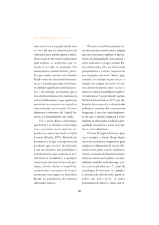 DICIONÁRIO DA EDUCAÇÃO PROFISSIONAL EM SAÚDE



tamento face à sua perplexidade ante                      Por essa via, Schultz pretendeu ti-
os fatos de que os conceitos por ele                rar da economia neoclássica o enigma
utilizados para avaliar capital e traba-            que não conseguia explicar o agrava-
lho estavam se revelando inadequados                mento da desigualdade entre nações e
para explicar os acréscimos que vi-                 entre indivíduos e grupos sociais. Es-
nham ocorrendo na produção. Em                      tava oferecendo, pois, aos intelectuais
contrapartida, sinaliza Schultz, perce-             pesquisadores e à classe burguesa no
bia que muitas pessoas nos Estados                  seu conjunto, um novo ‘fator’, que,
Unidos estavam investindo fortemen-                 somado aos demais representaria a
te em si mesmas, que estes investimen-              solução do enigma do maior ou me-
tos tinham significativa influência so-             nor desenvolvimento entre nações e
bre o crescimento econômico, que o                  maior ou menor mobilidade social en-
investimento básico em si mesmas era                tre indivíduos. A concessão do prêmio
um ‘capital humano’ e que aquilo que                Nobel de Economia em 1979 pela ela-
constituía basicamente este capital era             boração deste conceito, a despeito das
o investimento na educação. O outro                 polêmicas internas dos economistas
elemento constitutivo do ‘capital hu-               burgueses, é um claro reconhecimen-
mano’ é o investimento em saúde.                    to de que o mesmo expressa a visão
      Foi a partir dessas observações               legítima de classe para explicar a desi-
que Schultz se dedicou à elaboração                 gualdade econômica e social entre pa-
mais sistemática deste conceito ex-                 íses e entre indivíduos.
pondo-a na obra cujo título é Capital                     O fator H (capital humano) pas-
Humano (Schultz, 1973). Partindo do                 sou a compor a função de produção
pressuposto de que o componente da                  da teoria econômica marginalista para
produção que decorre da instrução                   explicar os diferenciais de desenvolvi-
é um investimento em habilidades e                  mento entre países e entre indivíduos.
conhecimentos que aumenta as ren-                   Assim, a variação de desenvolvimento
das futuras semelhante a qualquer                   maior ou menor entre países ou a mo-
outro investimento em bens de pro-                  bilidade social dos indivíduos que dan-
dução, Schultz define o ‘capital hu-                tes eram explicados por A (nível de
mano’ como o montante de investi-                   tecnologia), K (insumos de capital) e
mento que uma nação ou indivíduos                   L (insumos de mão-de-obra) agora re-
fazem na expectativa de retornos                    cebia um novo fator H como
adicionais futuros.                                 potenciador do fator L. Países que in-

                                               68
 