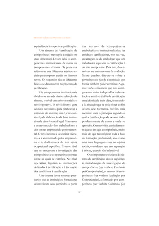 DICIONÁRIO DA EDUCAÇÃO PROFISSIONAL EM SAÚDE



equivalência à respectiva qualificação.             das normas de competências
      Um sistema de ‘certificação de                estabelecidas e institucionalizadas. As
competências’ pressupõe a atuação em                entidades certificadoras, por sua vez,
duas dimensões. De um lado, os com-                 encarregam-se de estabelecer que um
ponentes institucionais; de outro, os               trabalhador aspirante à certificação é
componentes técnicos. Os primeiros                  ou não competente. Para isto, desen-
referem-se aos diferentes sujeitos so-              volvem os instrumentos de avaliação.
ciais que cumprem papéis em diversos                Nesse quadro, discute-se sobre a
níveis. Os segundos são as diferentes               pertinência ou não de a instituição que
fases a se desenvolver no processo de               forma também poder certificar. Algu-
certificação.                                       mas visões entendem que isto confi-
      Os componentes institucionais                 gura uma maior independência da ava-
dividem-se em três níveis: a direção do             liação e confere à idéia de certificação
sistema, o nível executivo setorial e o             uma identidade mais clara, separando-
nível operativo. O nível diretivo gera              a da titulação que se pode obter ao fim
acordos necessários para estabelecer a              de uma ação formativa. Por fim, seria
estrutura do sistema; isto é, é respon-             coerente com o princípio segundo o
sável pela elaboração da base institu-              qual a certificação pode ocorrer inde-
cional e do referencial legal. Conta com            pendentemente de como e onde se
a representação dos trabalhadores e                 aprendeu. Outras visões, particularmen-
dos setores empresarial e governamen-               te aquelas em que a competência, muito
tal. O nível setorial é de caráter execu-           mais do que reconfigurar toda a base
tivo e é conformado pelos empresári-                da formação profissional, atua como
os e trabalhadores de um setor                      uma nova linguagem entre os sujeitos
ocupacional específico. É nesse nível               sociais, consideram que essa separação
que se processam a investigação das                 é inócua, quando não indesejável.
competências e as respectivas normas                     Os componentes técnicos do sis-
sobre as quais se certifica. No nível               tema de certificação são os seguintes:
operativo, figuram as instituições                  as metodologias de investigação de
dedicadas à certificação e à formação               competências (ver verbete Currículo
dos candidatos à certificação.                      por Competências), as normas de com-
      Um sistema dessa natureza pres-               petências (ver verbete Avaliação por
supõe que as instituições formadoras                Competências), a formação por com-
desenvolvam seus currículos a partir                petência (ver verbete Currículo por

                                               84
 
