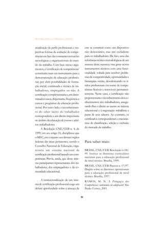 DICIONÁRIO DA EDUCAÇÃO PROFISSIONAL EM SAÚDE



atualização de perfis profissionais e res-          este se constituir como um dispositivo
pectivas formas de avaliação de compe-              não democrático, mas sim excludente
tências em face das constantes inovações            para os trabalhadores. De fato, uma das
tecnológicas e organizacionais do mun-              referências teórico-metodológicas de um
do do trabalho. Com base nesses argu-               sistema desta natureza visa gerar novos
mentos, a ‘certificação de competências’            instrumentos técnicos com uma funci-
constituiria mais um instrumento para a             onalidade voltada para resolver proble-
democratização da educação profissio-               mas de competitividade, oportunidades e
nal, por abrir possibilidades de forma-             hierarquias sociais, desvalorizando os tí-
ção inicial, continuada e técnica de tra-           tulos profissionais em nome de compe-
balhadores, empregados ou não. A                    tências flexíveis e renováveis permanen-
certificação complementaria e, em deter-            temente. Neste caso, a certificação não
minados casos, dispensaria, freqüência a            proporcionaria o reconhecimento dos co-
cursos e programas de educação profis-              nhecimentos dos trabalhadores, assegu-
sional. Por outro lado, o reconhecimen-             rando-lhes o direito ao acesso ao sistema
to do saber tácito do trabalhador                   educacional e à negociação trabalhista a
corresponderia a um direito importante              partir de seus saberes. Ao contrário, os
no âmbito da educação de jovens e adul-             certificados corresponderiam a mecanis-
                                                    mos de classificação, seleção e exclusão
tos trabalhadores.
                                                    do mercado de trabalho.
      A Resolução CNE/CEB n. 4, de
1999, em seu artigo 16, disciplinou que
o MEC, em conjunto aos demais órgãos
federais das áreas pertinentes, ouvido o            Para saber mais:
Conselho Nacional de Educação, orga-
nizaria um sistema nacional de                      BRASIL. CNE/CEB. Resolução n. 04/
certificação profissional baseado em com-           99. Institui as diretrizes curriculares
                                                    nacionais para a educação profissional
petências. Previa, ainda, que desse siste-
                                                    de nível técnico. Brasília, 1999.
ma participariam representantes dos tra-
                                                    BRASIL. CNE/CEB. Parecer n. 17/97.
balhadores, dos empregadores e da co-
                                                    Dispõe sobre as diretrizes operacionais
munidade educacional.                               para a educação profissional de nível
                                                    técnico. Brasília, 1997.
    A institucionalização de um siste-              RAMOS, M. N. A Pedagogia das
ma de certificação profissional exige um            Competências: autonomia ou adaptação? São
debate aprofundado sobre a ameaça de                Paulo: Cortez, 2001.

                                               86
 