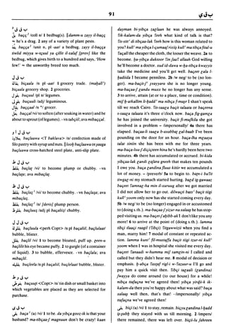 91


3JJy                                                                dayman bi-yibqa zallaan he was always annoyed.
~ baq{/ Icoll nl I bedbug(s). IIdamm-u zayy il-baqq                 rik-kalam-da yibqa reeh what kind of talk is that?
'" he's a drag. 2 any of a variety of plant pests.                    fis-sitt' di tibqaa-Iak reeh how is this woman related to
~ baqqa 2 lunit n, pi -aatl a bedbug. zayy il-baqqa                  you? kull i mayibqa I-qumaafrixii~ kull i ma tibqafital-u
tiwlid miyya w-tquul ya qillit il-xalaf [prov/ like the               faqall the cheaper the cloth, the looser the weave. 2a to
bedbug, which gives birth to a hundred and says, 'How                become.lja-yibqa duktoor rinfaaf allaah God willing
few!' '" the unworthy breed too much.                                he'll become a doctor. xud id-dawa w-Ija-tibqa kwayyis
                                                                     take the medicine and you'll get well. baqeet Gala 1-
JJy                                                                  Ijadiida I became penniless. 2b Iw negl to be (no lon-
iJ~ biqaala In pi -aatl I grocery trade. (maljall i)                 ger). ma-baqit-!i ~lfayyara she is no longer young.
biqaala grocery shop. 2 groceries.                                   ma-baqaa-f landu muxx he no longer has any sense.
J ~ buquul Ipl nl legumes.                                           3 to arrive, attain (at or to a place, time or condition).
J-f!  buquuli ladjl leguminous.                                      mif Ij-atkallim Ii-Ijadd i ma nibqa f-ma~r I shan't speak
J~  baqqaal In *1 grocer.                                            till we reach Cairo. fis-saala baqit talaata or baqeena
~ baqqal Ivil to soften (after soaking in water) and be             s-saala talaata it's three o'clock now. baqa fig-gamla
about to sprout (oflegumes). - vn tabqii/; ava mibaqqal.             he has joined the university. baqit fi-mufkila she got
                                                                     involved in a problem - limpersonallyl 4a there has
.JIJJy                                                               elapsed. baqaa-Ii saala b-axabba{ lal-baab I've been
;J~ baqlaawa <T baklava> Inl confection made of                      pounding on the door for an hour. baqa-Iha mlaaya
filo pastry with syrup and nuts.llloolj baqlaawa or ~aaga            talat siniin she has been with me for three years.
baqlaawa cross-hatched steel plate, anti-slip plate.                 ma-baqa-Illu-f diqiqteen hina he's hardly been here two
                                                                     minutes. 4b there has accumulated or accrued. bi-kida
bJJy                                                                 yibqaa-Iak landi lafara gneeh that makes ten pounds
~ baqla{ Ivil to become plump or chubby. -vn                         lowe you. baqa landina f1uus kitiir we accumulated a
baqla{a; ava mibaqla{.                                               lot of money. - Ipreverbl Sa to begin to. ba{n-i bafit
                                                                     tiwgal-ni my stomach started hurting. bald ig-gawaaz
.l;JJy                                                               baqeet famnal-ha min i/-xuruug after we got married
~ baqla:; J Ivil to become chubby. -vn baqla;a; ava                  I did not allow her to go out. dilwaqti bass i baqit tiigi
mibaqla;.                                                            kull i yoom only now has she started coming every day.
~ baqla;2 Inl [deris/ plump person.                                  Sb Iw negl to be (no longer) engaged in or accustomed
.J;, A baqluu; ladj pi baqalii;1 chubby.                             to (doing s. th.). ma-baqaa-!yizur-na xalaa~ he has stop-
                                                                     ped visiting us. ma-baqet-faljibb-ak I don't like you any
J JJy                                                                more! 6 to arrive at the point of (doing s.th.). lamma
iJ A baqluula <perh Copt> In pi baqaliil, baqlulaatl                 tibqi tlaaqi raagil (fibqi) fitgawwizii when you find a
bubble, blister.                                                     man, marry him! 7 modal of constant or repeated ac-
~ baqlil Ivil I to become bloated, puff up. eeen-u                   tion. lamma kunt i fi/-mustaffa baqit tiigi tzur-ni kull i
baqlilit his eye became puffy. 2 to gurgle (of a container           yoom when I was in hospital she visited me every day.
of liquid). 3 to bubble, effervesce. - vn baqlala; ava              'baqeet fanaadi w-humma mif samlin-ni I called and
mibaqlil.                                                            called but they didn't hear me. 8 modal of decision or
~ buqleela In pi baqaliil. buqlelaatl bubble, blister.               emphasis. Ij-abqa fax{af rigl-i w-fazuur-u I'll go and
                                                                     pay him a quick visit then. fibqi talaali (landina)
                                                                    fwayya do come around (to our house) for a while!
b.JJy
J. ~  baquu{i <Copt> Inl tin dish or small basket into               nibqa ttafaqna we've agreed then! yibqa yir4,ii-k ik-
which vegetables are placed as they are selected for                 kalam-da then you're happy about what was said? baqa
                                                                     xalaa~ well then, that's that! -/impersonallyl yibqa
purchase.
                                                                     ttafaqna we've agreed then!

.sJy                                                                ..j.? biqi (a) Ivil I to stay, remain. biqyu landina I-Ijadd
..;-. baqa J (a) Ivil I to be. da yibqa gooz-ik is that your        i~-~ubljthey stayed with us till morning. 2 limpersl
husband? ma-tibqaa-f magnuun don't be crazy! kaan                   there remained, there was left over. biqii-Iu fahreen
 