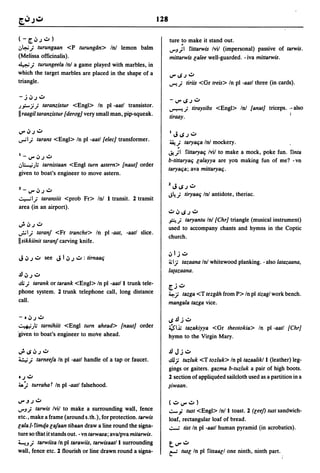 128

(-    ~oJ.;'::")                                                       ture to make it stand out .
.:,~,;         turungaan <P turungan> InJ lemon balm                   ..rJ}I rittarwis Ivil (impersonal) passive of tarwis .
(Melissa officinalis).                                                 mittarwis lalee well-guarded. -iva mittarwis.
~,;      turungeela InJ a game played with marbles, in
which the target marbles are placed in the shape of a                  ..,.. ..s.; .::..
triangle.                                                              ...r'-'; tiriis <Gr treis> In pi -aatl three (in cards).

- j oJ.; .::..
.).;;-:;,; taranzistur <Engl> In pi -aatl transistor.                  ...,..........,; tiraysibs <Engl> InJ [anat] triceps. ,- also
II raagil taranzistur [derog] very small man, pip-squeak.              tiraay .
                                                                                                                                 I



..,.. oJ.; .::..                                                       IJ..s.;.::..
...,...;',; tarans <Engl> In pi -aatl [elec] transformer.              ~,;         taryaifa InJ mockery.
                                                                       J!.}I rittaryaif Ivil to make a mock, poke fun. rima
1_ ..,.. oJ.; .::..
                                                                       b-tittaryaif lalayya are yoo making fun of me? - vn
.:,.;...;); tarnistaan <Engl turn astern> [naut] order
                                                                       taryaifa; ava mittaryaif.
given to boat's engineer to move astern.

                                                                       2J..s.;'::"
2 -    ..,..   oJ.; .::..
                                                                       ~~,;        tiryaaq InI antidote, theriac.
~',;              taransiit <prob Fr> Inl 1 transit. 2 transit
area (in an airport).
                                                                       '::"oJ..s.;'::"
                                                                       fo,.'; taryantu InJ [Chr] triangle (musical instrument)
..;. oJ .; .::..
                                                                       used to accompany chants and hymns in the Coptic
..,:.;',; taranl <Fr tranche> In pi -aat, -aatl slice.
                                                                       church.
Iisikkiinit taranl carving knife.

                                                                       oJ Ij'::"
J oJ.;'::" see J 1 oJ.; .::..: tirnaaif
                                                                       J.; I:; tazaana InJ       whitewood planking. - also latazaana,
                                                                       latazaana .
.!loJ,;'::"
<.!1;,; tarank or tarank <Engl> In pi -aatl 1 trunk tele-              ~j.:.o
phone system. 2 trunk telephone call, long distance                    ~:;       tazga <T tezgah from P> In pi tizagl work bench.
call.                                                                  mangala tazga vice .

- t oJ.; .::..
                                                                       ..s.!lj'::"
..::...+.-i); tarnihiit <Engl turn ahead> [naut] order                 ~,.i; tazakiyya <Gr theotokia> In pi -aatl [Chr]
'given to boat's engineer to move ahead.                               hymn to the Virgin Mary .

..;. ..s oJ .; .::..                                                   .!lJj'::"
~,;            tarneela In pi -aatl handle of a tap or faucet.         .ill:;tuzluk <T tozluk> In pi tazaalikll (leather) leg-
                                                                       gings or gaiters. gazma b-tuzluk a pair of high boots.
t.; .::..                                                              2 section of appliqueed sailcloth used as a partition in a
4. '.; turraha r In pi -aatl falsehood.                                1iwaan .

..,.. .J .; .::..                                                      (   .::.. ..,.. .::.. )
..rJ'; tarwis Ivil to make a surrounding wall, fence                   .::-~        tust <Engl> Inll toast. 2 (leel) tust sandwich-
etc., make a frame (around s. th.), for protection. tsrwis             loaf, rectangular loaf of bread.
lalaJ-rimqa lalaan tibaan draw a line round the signa-                 ..:;.....; tist In pi -aatl human pyramid (in acrobatics).
ture so tliat ifstands out. - vn tarwasa; ava/pva mitarwis.
~J'; tarwiisa In pi tarawiis, tarwisaatl 1 surrounding                 t..,...::..
wall, fence etc. 2 flourish or line drawn round a signa-               ~         tusl In pi ritsaall one ninth, ninth part.
 