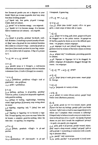 153


been fixwaan-ak garaba you are a disgrace to your                       1 knapsack. 2 game-bag.
friends! fib[id [an in-naas ig-garaba dool stay away
from these revolting people!                                            r.!.oJ[. see rlJAJ[.
y~i fagrab ladj, fem garba, pI gurbl 1 mangy.
2 faded, drab (of colour).                                              .:: .:.. [..1 [.
y ~ . garrab 2 Ivil to become mangy. - ava migarrab.                    ~J~ jurjilt (also kiribb i jurjilt) <Fr> In! geor-
';'~I figrabb Ivil 1 to become mangy. 2 to become                       gette, a matt crepe of sheer silk or rayon.
faded or washed-out (of colours). - ava migribb.
                                                                        I
J
                                                                            .1[..1[.
 "r';[.                                                                 .r:-.r:- gargar Ivtl to drag, pull, draw. gargar-ni liI-qism
yl~ giraab In pI giriba, girabaatl la sheath, scab-.                    he dragged me to the police station. bi-ygargar-na
bard.lb holster. 2 small bag or pouch (usually of leath-                liI-fasfila ~-~a[ba he draws us on to the difficult ques-
er).IIYa((i raas-u fig-giraab he was rendered harmless                  tions. -vn gargara; ava/pva migargar.
(like a snake in a conjurer's bag). - yaamafig-giraab ya                .r:- ~ migargar In pI -aatl {obsol] long trailing over-
ljaawi {prov] (how much you have in your bag, conjur-                   garment worn by women of the lower classes on dressy
er!) '" the world is full of surprises. 3 flap of a.~iwaan              occasions.
(q.v.).                                                                 J~.r:-    girgaar ladj *1 troublesome, provoking quarrels
                                                                        or schisms.
4 "r' .I [.   see Y.J .I   [. :   guruub
                                                                        .r:- ~I fitgargar or figgargar Ivil to be dragged; be
                                                                        pulled. mitgargar fil-mayaakim dragged through the
't "r'; [.                                                              courts. - iva mitgargar.
J.J~ gurubbi Iprop nl 1 Groppi's, a well-known
coffee-house and restaurant company with two branches
                                                                        2.1 [..1 [. see J..s [..1 [.: gargiir
in downtown Cairo. 2/coll nl (Groppi) ice cream(s).

                                                                        IJ" [. J [.
-"r'''r'; [.                                                            ~.r:-     girgis Iprop nl male given name. maari girgis
uJ;""'~    giribbifruut, giribfiruut <Engl> Icoll n!                    St. George.
grapefruit(s). - also giriffiruut.
~~ giribb = giribbifruut.                                               ~.J[.J[.
                                                                        .~~.r:-    garguuda Inl variety of date.
t"r';[.
tJ!~ garbuu[. garbuu[ In pI garabii[. garabii[1
                                                                        J..s[.J[.
I desert rat, jerboa. 2 {abus] low despicable vagabond.                 ~.r:- gargiir Inl rocket (Eruca sativa). gargiir fartii
trashy good-for-nothing.                                                winter cress (Barbarea praecox).
~~ garba[a Inl loafing. vagabondage, bumming
around. ballal garba[a fifjawaari[ stop roving about                    ~J [.
the streets!                                                            c..r:- garay, garay (a) Ivtl 1 to wound, injure. garay
t~ migarba[. migarba[ ladj *1 {abus] low and                            fu[uur-i he hurt my feelings. garayti qalb-i you broke
despicable.                                                             my heart. fafki I-miin wi-kull in-naas magariiy [prov] to
til fitgarba[ or figgarba[ Ivil to become a vaga-                       whom can I complain when everyone is suffering?
bond. fi/-waad ilgarba[ min yoom ma maal fabuu the                      2/imperf onlyl to behave in such a way as to make incur-
lad became a complete good-for-nothing when his                         sions on the privacy of (s.o.) [eeb - ma-iigrayjil-giraan
father died. - vn tigarbii[; iva mitgarba[.                             shame on you! don't invade the neighbours' privacy!
                                                                        -vn gary; ava gaariy; pva magruuY.
..,...!l"r';[.                                                          c..r:- gary. gary In pI guruuy. giraayl wound, injury .
..,.5 J! r. girbuks. garabuks              <Engl> In   pI -aatl         gary i yaayir a deep wound. yinya({a [aI-garb i YEiib or
gear-box.                                                               yiffi g-giraab "" (something or someone) with a sooth-
                                                                        ing or pleasant effec~.
).J"r'; [.                                                              c.J~ gaarib r ladjl carnivorous.
~~~ garabandiyya <P char-bandi> In pI -aatl                             ' -J~ garba, gaariba r In pI gawaariyl 1 [zool] carni-
 