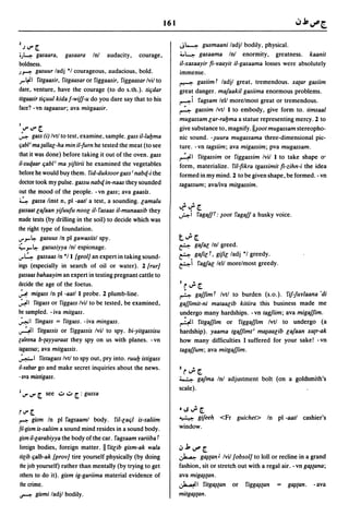161

2
                                                                    J~       gusmaani ladjl bodily, physical.
    hJ" [.
i)..~ gasaara, gasaara Inl audacity, courage,                       4.~     gasaama In! enormity, greatness. kaanit
boldness.                                                           iI-xasaayir fi-raayit iI-gasaama losses were absolutely
J~ gasuur ladj °1 courageous, audacious, bold.                      immense.
J"'~I ritgaasir, ritgaasar or riggaasir, riggaasar Ivil to          ~      gasiim t ladjl great, tremendous. xatar gasiim
dare, venture, have the courage (to do s.th.). tic;dar              great danger. mafaakil gasiima enormous problems.
lilgaasir tic;uul kida f-wiff-u do you dare say that to his         ~i ragsam lell morelmost great or tremendous.
face? - vn tagaasur; ava milgaasir.                                 ~ gassim Ivtl 1 to embody, give form to. timsaal
                                                                    mugassam lar-rayma a statue representing mercy. 2 to
I
  V"V"[.                                                            give substance to, magnify .1I~oot mugassam stereopho-
~ gass (i) Ivtl to test, examine, sample. gass iI-layma             nic sound. -~uura mugassama three-dimensional pic-
ljaW ma tal/al-ha min ii-fum he tested the meat (to see             ture. -vn tagsiim; ava migassim; pva mugassam.
that it was done) before taking it out of the oven. gass            ~I ritgassim or riggassim Ivil 1 to take shape 0'
i1-xutfaar c;abl; ma yiftirii he examined the vegetables            form, materialize. ril-fikra tgassimit fi-zihn-i the idea
before he would buy them. rid-dukloor gass; nabtf-i the             formed in my mind. 2 to be given shape, be formed. - vn
doctor took my pulse. gassu nabtf in-naas they sounded              tagassum; ava/iva mitgassim.
out the mood of the people. -vn gass; ava gaasis.
~ gassa linst n, pi -aatl a test, a sounding. lamalu
gassaat lafaan yifuufu nool iI- fasaas iI-munaasib they             J.'..f[.
                                                                    ~I        ragafJf:   ~oot   fagaff a husky voice.
made tests (by drilling in the soil) to decide which was
the right type of foundation.
""'J"'~ gasuus In pi gawasiisl spy.                                 t';'[.
~J"'~ gasusiyya Inl espionage.                                      ~      gafal Inl greed.
...,.4  gassaas In °11 {geol} an expert in taking sound-            ~.     gaJilt, gifilladj °1 greedy .
ings (especially in search of oil or water). 2 {rur]                ~I      ragfal/ell morelmost greedy.
gassaas bahaayim an expert in testing pregnant cattle to
decide the age of the foetus.                                       I   r ';'[.
~ migass In pi -aatl 1 probe. 2 plumb-line.                         ~ gafJim t Ivtl to burden (s.o.). fif-fur/aana -di
~I ritgass or riggass Ivil to be tested, be examined,               gafJimit-ni mataalib kitiira this business made me
be sampled. -iva mitgass.                                           undergo many hardships. -vn tagfiim; ava migafJim.
~I ringass = ritgass. -iva mingass.                                 ~I fitgafJim or riggafJim Ivll to undergo (a
~I ritgassis or riggassis Ivil to spy. bi-yitgassisu                hardship). yaama tgaffimt; m~aalib lafaan xatr-ak
laleena b-tayyaraat they spy on us with planes. - vn                how many difficulties I suffered for your sake! -vn
tagassus; ava mitgassis.                                            tagaffum; ava mitgafJim.
~I ristagass Ivtl to spy out, pry into. ruuy istigass
il-xabar go and make secret inquiries about the news.               2r';'[.
-ava mistigass.                                                     ~ gafma Inl adjustment bolt (on a goldsmith's
                                                                    scale).
2 oJ'   V" [.   see .;...;.. [. : gussa

r oJ' [.                                                            • LoS .;. [.
r--:- gism    In pi fagsaaml body. ril-lac;1 is-saliim              ~         gifeeh <Fr guichet> In pi -aatl cashier's
fil-gum is-saliim a sound mind resides in a sound body.             window.
gism il-larabiyya the body of the car. ragsaam rariiba t
foreign bodies, foreign matter. II ritlib gism-ak wala              ':'~u"'[.
lillib Ijalb-ak {prov] tire yourself physically (by doing           Ja..:.  g~tanJ Ivil {obsol] to loll or recline in a grand
the job yourself) rather than mentally (by trying to get            fashion, sit or stretch out with a regal air. - vn g~tana;
others to do it). gism ig-gariima material evidence of              ava mig~tan.
the crime.                                                          ~I ritg~tan or rigg~tan = g~tan. -ava
II""'!"   gismi ladjl bodily.                                       mitg~tan.
 