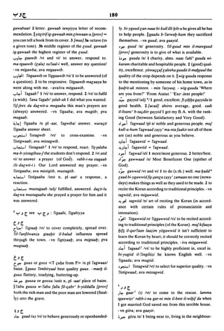180

gawabaatl 2 letter. gawaab taw~iyya letter of recom-                Iy. bi-yguud lan-naas bi-kull illi l:Jilt-u he gives all he has
mendation.llyitlirifig-gawaab min linwaan-u [proy] =                to help people. IIgaadu b-farwal:J-hum they sacrificed
you can tell a book from its cover. 3 [mus] 3a octave (to           themselves. - vn guud; ava gaayid.
a given tone). 3b middle register of the luud. gawaab               ~~ guud Inl generosity. fil-guud min il-mawguud
ig-gawaab the highest register of the luud.                         [proy] generosity is to give of what is available.
""'J~ gaawib Ivt and vii to answer, respond to.                     .~~ guuda Inll charity, alms. naas fahl' guuda wi-

ma-tgaawib (lala) sufaal-i well, answer my question!                karam charitable and hospitable people. 2 (good) qual-
-vn migawba; ava migaawib.                                          ity, excellence. yitwa/i/iaf laleeha guudit il-mal:J~uul the
""'J~I fitgaawib or figgaawib Ivill to be answered (of              quality of the crop depends on it. II wig-guuda response
a question). 2 to be responsive. fitgaawib malaaya he               to the mentioning by someone of his home town, as in
went along with me. -ava/iva mitgaawib .                            l:Jaqrit-ak mineen. - min fasyuu{. - wig-guuda 'Where
..,..~i fagaab f Ilvil to answer, respond. 2 Ivtl to fulfil         are you from?' 'From Assiut.' 'Exc' .lent people!'
(a wish). fana fagabt' {alab-ak I did what you wanted.              ~ gayyid ladj */1 good, excellent.fi-~il:Jl:Jagayyida in
 fif-Jeex da dalwit-u mugaaba this man's prayers are                good health. 2[acad] above average, good. xadt
(always) answered. -vn figaaba; ava mugiib; pva                     il-lisans' b-ta/idiir gayyid I got my B.A. with the rank-
mugaab.                                                             ing Good (between Satisfactory and Very Good).
~~! figaaba In pi -aat, fagwibal answer. wara/iit                   ~I~i fagwaad Ipl nl noble and generous people. muf
 figaaba answer sheet.                                              kull-u-hum fagwaad zayy' ma-nta faakir not all of them
..,..~I flStagwib       Ivtl to cross-examine. -vn                  are (as) noble and generous as you believe.
 fistigwaab; ava mistagwib.                                         ~J~i fagaawid =       fagwaad.
..,..~I fistagaab f Ilvil to respond, react. fi{-{alaba             ~J~i fagawiid =        fagwaad .
ma-b-yistagibuu-fthe students don't respond. 2 Ivt and              ~~i fagwad Ielil      morelmost generous. 2 betterlbest.
vii to answer a prayer (of God). rabb-i-na stagaab                  ~I~ gawwaad Inl       Most Beneficent One (epithet of
 (/i- dalwit-i) Our Lord answered my prayer. - vn                   God).
 fistigaaba; ava mistigiib, mustagiib.                              ~~ gawwid Ivt and viii to do (s.th.) well. ma-l:Jadd B
,,-!~I fistigaaba linst n, pi -aatl a response, a                   laad bi-ygawwidf~-~anla zayy' zamaan no one (nowa-
reaction .                                                          days) makes things as well as they used to be made. 2 to
..,..~ mustagaab ladjl fulfilled, answered. dalit-lu                recite the Koran according to traditional principles. - vn
dalwa mustagaaba she prayed a prayer for him and it                 tagwiid; ava migawwid.
was answered.                                                       ~.,f. tagwiid Inl art of reciting the Koran (in accord-
                                                                    ance    with   certain    rules    of   pronunciation     and
2   Y .J [. see Y [..J : figaabi, figabiyya                         intonation).
                                                                    ~~I fitgawwid or figgawwid Ivil to be recited accord-
C.J[.                                                               ing to traditional principles (of the Koran). muf kifaaya
c.~1     figtaal:J Ivtl to cover completely, spread over.
                                                                    l:Jil; il-qurfaan laazim yitgawwid it isn't sufficient to
fil- fanfilwanza gtaal:Jit il-balad influenza spread
                                                                    learn the Koran by heart; it should be correctly recited
thrqugh the town. -vn figtiyaal:J; ava migtaal:J; pva
                                                                    according to traditional principles. - iva mitgawwid.
mugtaal:J.
                                                                    ~~i fagaadf Ivtl to be highly proficient in, excel in.
                                                                    bi-yugiid il- fingiliizi he knows English well. - vn
t.J[.                                                               figaada; ava mugiid.
t~    guux or goox <T t;uba from P> In pi fagwaaxl
                                                                    ~ ~ I fistagwid Ivtl to select for superior quality. - vn
baize. IIguux fimbiryaal best quality guux. -masl:J il-
                                                                    fistigwaad; ava mistagwid.
guux flattery, toadying, buttering-up.
:i.> ~ guuxa or gooxa lunit n, pi -aatl pIece of baize.
I rabu guuxa w-fabu falla fil-/iabr' b-yiddalla [proy]             I,;.J[.
 both the rich man and the poor man are lowered (final-             ,)~ gaar' (i) Ivtl to come to the rescue. lamma
'iy) mto the grave.                                                 tgawwizt' rabb-i-na gar-ni min il-beet il-wil:Jif da when
                                                                    I got married God saved me from this terrible house.
 ol..J [.                                                           - vn giira; ava gaayir.
~~     gaad (u) Ivil to behave generously or openhanded-            .~ giira Inll being near to, living in the neighbour-
 
