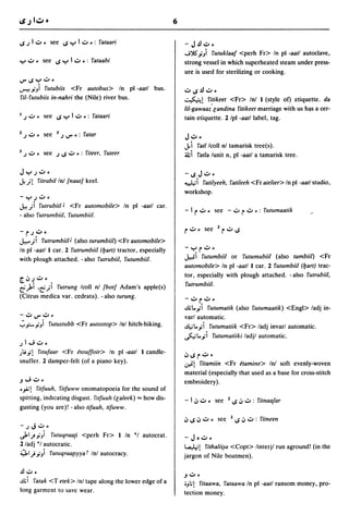 6

IS ~ I .::... see IS y I .::.. .: ralaari                         -J.!l.::.. •
                                                                  ..j"j$ .iJi rutuklaaf <perh Fr> In pI -aall autoclave,
y .::... see IS y I .::.. .: ralaabi                              strong vessel in which superheated steam under press-
                                                                  ure is used for sterilizing or cooking .
..,..ISY'::"·
...,-o!.iJi rutubiis <Fr aUlobus> In pI -aall bus.                .::.. IS .!l .::.. •
ri/- rutubiis in-nahri the (Nile) river bus.                      ~I       ritikeet <Fr> Inl 1 (style of) etiquette. da
                                                                  lil~g~;:aaz' r;andinaritikeet marriage with us hils a cer-
I ~ .::... see IS y I .::.. .: ralaari                            tain etiquette. 2 Ipl -aatl label, tag.

    ~              see       ~               ralar
2       .::...           3       ..,.. . :
                                                                  J.::...
                                                                  J.iratllcoll nl tamarisk tree(s).
3   ~   .::...     see ~ IS .::.. • : riteer, ruteer              ~i ratla lunit n, pI -aall a tamarisk tree.

Jy~.::...                                                         -ISJ.::..·
.}. A        ritrabil In! {naut] keel.                            "",*,i     ralilyeeh, ralileeh <Fr atelier> In pI -aatl studio,
                                                                  workshop.
-y~'::"    •
.k.;i   rutrubiil J <Fr automobile> In pI -aatl car.
                                                                  - I r .::... see -.::.. r .::.. .: rutumaatik
- also rutrumbiil, rutumbiil.

-r~'::'"
J.e,...;i
        rutrumbiilJ (also turumbiil) <Fr automobile>
In pI -aatll car. 2 rutrumbiil (ljart) tractor, especially        -Yr'::'"
with plough attached. - also rutrubiil, rutumbiil.                J,..ii
                                                                       rutumbiil or rutumubiil (also tumbiil) <Fr
                                                                  aUlomobile> In pI -aall 1 car. 2 rUlumbiil (ljarl) trac-

~~~.::..           .
~;.i .~.;i rutrung Icoll nl {bot] Adam's apple(s)
                                                                  tor, especially with plough attached. - also rutrubiil,
                                                                  rUlrumbiil.
(Citrus medica var. cedrata). - also turung.                      -'::"r.'::'"

- .::.. ..,.. .::..   .
";'~.i) rutustubb <Fr autostop> Inl hitch-hiking.
                                                                  o.!tl...ii rutumalik (also rUlumaalik) <Engl> ladj in-
                                                                  varl automatic.
                                                                  ~I...ii rutumatiik <Fr> ladj invarl automatic.
                                                                  ~I...ii rUlumatiiki ladjl automatic.
jl....;.::...
)".i! rl1ufaar <Fr   etouffoir> In pI -aatl 1 candle-
                                                                  ~lSr'::'"
snuffer. 2 damper-felt (of a piano key).                          .r.'!rilamiin <Fr etamine> Inl soft evenly-woven
                                                                  material (especially that used as a base for cross-stitch
.J ....; .::.. •                                                  embroidery) .
•..,..! ritfuuh, ritfuww onomatopoeia for the sound of
spitting, indIcating disgust. rl1fuuh (r;aleek) "" how dis-       - I ~ .::... see       2   IS ~ .::.. : rilnaajar
gusting (you are)! - also tifuuh, tifuww.
                                                                  4J IS 4J .::... see        2   IS ~ .::.. : rilneen
-jJ'::".
JoI ... .iJi rutuqraa(i <perh Fr> 1 In "I autocrat.               -Jo.::...
2/adj '1 autocratic.                                              t.....li! rithalii~a <Copt> linterjl run aground! (in the
~1).iJi rutuqraa(/yyat Inl autocracy.                             jargon of Nile boatmen) .

.!l .::.. •                                                       .J'::".
o.!ti ralak <T etek> Inl tape along the lower edge of a           oJI.;! ritaawa, ralaawa In pI -aall ransom money, pro-
long garment to save wear.                                        tection money.
 