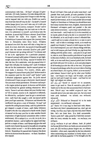 10

conversation) with him. - fit-faxd' wit-ea(a (1) give-             ~ xud <cf Copt> Ifem xudi, pi xudul come here! - xud
and-take. (2) trade, business. 2 to take along with one.           eandak Ifem xudi eandik, pi xudu eandukul (1) take
ma-tinsaa-Jtaaxud if-Jan(a don't forget to take the bag.           that! (2) wait! hold it! (3) ... you'd be amazed at how
xud-ni maeaak take me with you. IIrabb-i-na yaxd-u                 much (or how many), as in wi-xud eandak fifisuwwaalj
may God take him off! may he die! - ma-Ijadd'-Jwaaxid               fingliiz wi- famrikaan wi- falmaan you should have seen
minha Ijaaga {prov] you can't take any of it with you              how many tourists there were, English, Americans and
(when you die). 3 to convey, transport. fit-taks' xad-ni           Germans! wit-ma(ara qaalit xud eandak ... the rain
l-malja{(a (or lil-malja((a) the taxi took me to the sta-          came down in torrents. - xud wi-haat ladverbiallyl (soc-
tion. 4 to administer to oneself. xud id-dawa take the             cer] one-touch. -xadfi-nafs-(u) (1) to be conceited, as
medicine.lj-aaxud duff I'll have a shower.llxad it-kaar            in waxda qalam fi-nafs-a-ha she is so conceited! (2) to
he learned the trade. 5 to require. min hina                       be offended, as in xad fi-nafs-u minni I offended him.
li-skindiriyya b-yaaxud talat saeaat (the journey) from            -xad fi-wiff-(u) to make a break for it, to take to one's
here to Alexandria takes three hours. fit-laljma                   heels. -xad wi-dda to exchal'lge words, as in mudir-na
Ija-taaxud siwa ktiir the meat will take a long time to            e~abi ma-b-tiqdar-!' taaxud wi-tiddi maeaa our direc-
cook. 6 to treat, deal with. ma-taxud-Jit-masfalagadd              tor is bad-tempered; you can't discuss things with him,
don't take the matter seriously! IIxud-ni eala qadd a              xud wi-ddi maeaa eala baal it-buli~ ma yiigi keep him
  eaql-i humour me! go along with me! 7 to choose and!             talking until the police come. -xad eala (1) to get used
  or use (s.th. appropriate for a particular purpose).             to, take to, as in filjna waxdiin eala kida we've got used
  bi-naaxud qumaaf xafiif eafaan it-bi(aana we get light-          to this state ofaffairs. (2) to act familiarly with, be fresh
  weight material for the lining. naaxud it-futubiis let's         with, as in ma-txalli-huu-f yaaxud ealeek don't let him
  take the bus. 8 to undertake. miin Ija-yaaxud door it-           get fresh with you! (3) to aim at, as in xud ealaf-Jagara
  ba(al who will play the leading role? xadit it-imtiljaan         di bit-bunduqiyya aim the rifle· at the tree, fil-qayyaas
  she sat for the examination. laazim naaxud qaraar we             bi-yaaxud eala Ijaaga sabta the surveyor takes a bearing
  must make a decision. 9 to receive, obtain, gain.                on a fixed object. (4) to go by, follow, as in ma-taxud-J'
   fin-naggaar bi-yaaxud kaam ealaf-Juyl' da how much is           eala kalaam faxuu-k don't go by what your brother
  the carpenter paid for this work? xadtaljukm a ealee             says. -xad baeq-u see baeq. xad bi-xaa(ir, xad eala
  I obtained judgement against him. fin fa-lla taaxud              xa(r-(u) and xad il-xaa(ir see xaa(ir. -xad baal-(u) see
  id-dukturaah I hope you get a doctorate. laazim taaxud           baal. xad salaam see salaam.
   fizn you must obtain permission. fit-mutoor xad sureit-         ~i ';';'J ,;';'i faxxid 'or waxxid Ivtl to accustom,
  u the engine picked up speed. la huwwa xad bit-yimiin            cause to get used to. finta iii waxxidt-u eala qillit it-
  wala bif-Jimaal he gained nothing whatsoever. 10 to               fadab you're the one who accustomed him to bad man-
  marry. faxuu-k xad miin whom did your brother mar-               ners. fibn-ik zayy' ma trabbii wi-gooz-ik zayy' ma
 ry? 11 to sustain, receive (s.th. imposed or inflicted),          twaxxidii {prov] you can raise your son, but you must
 be affected by. xad Ijukm' taani he got a second sent-            train your husband. - vn tafxiid; ava mifaxxid,
 ence. xadit bard she caught a cold. Ija-taaxud qarbit             miwaxxid.
 fams you'll get sunstroke. fit-kartoon xad bitumiin the           ;.;. yl ,;.;.hi fitfaxxid or fitwaxxid Ivil to be made
 cardboard was given a coat of bitumen. fis-saqf' xad              accustomed. - iva mitfaxxid, mitwaxxid .
 ru(uuba the ceiling became damp. xad(-lu) qalameen he             .,io..i faaxiz Ivtl I/usu negl,to find fault with, blame.
 got slapped a couple of times. xadit (laha) kitmiteen             ma-tfaxiz-nii-J don't misunderstand me, don't get me
'!i-eaqm-a-ha she was subjected to harsh words. II tieiiJ          wrong. ma-tfaxz-uu-J f~l-u mif min hina don't blame
 wi-taaxud yer-ha may you live to take another knock               him - he's not from here. 2 to hold accountable.
 (expression of light-hearted consolation after a minor             faxizt-u eala kull' yalta eamal-ha I held him account-
 misfortune). 12 to subject (s.o. or s.th.) to (s.th.) in a        able for every mistake he made. -vn mufaxza; ava
 precipitate manner. xad-ni kaffeen he upped and slap-             mifaaxiz.
 ped me a couple of times. xud il-Ijeeta wlff give the wall        ;.,io..I;. mufaxza In pi -aatl offence, fault. fii ealeek
 a quick coat of pall1t! Ija-taxud-ni muxalfa are you going        mu faxzaat ftf:(uyl there are faults you are accused of in
 to slap a ticket 011 me? - Ivll 13 to derive power, mo-           your job. lila mufaxza please forgive me, no offence
 tion etc. fit-tambuur bi-yaaxud min il-mutoor the drum            intended; - often used, especially by the less educated,
 derives its motiol1 from the motor. - VI1 faxd, faxadaan;         when mentioning any mundane or lowly object, as in
 ava waaxid.                                                       gibt-i-lak la mufaxza g-gazma ... I've brought you the
 