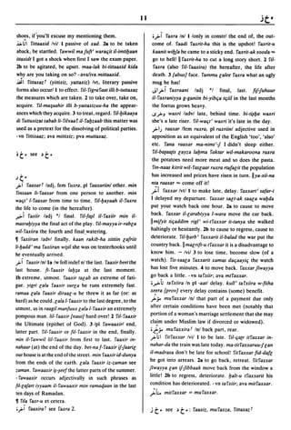 11

sho~s, ir"you'll excuse my mentioning them.                            0..,;-1 faxra Inl I lonly in constrl the end of, the out-
..i.>;1 fittaaxid Ivil I passive of xad. 2a to be taken               come of. faadi faxrit-ha this is the upshot! faxrit-u
aback, be startled. fawwil majult i waraqit iI-imtibaan                  kaanit wibja he came to a sticky end. I'axrit-ak sooda ==
ittaxidt I got a shock when first I saw the exam paper.                  go to hell! II faxrit-ha to cut a long story short. 2 fil-
2b to be agitated, be upset. maa-Iak bi-tittaaxid kida                    I'axra (also fit-faaxira) the hereafter, the life after
why are you taking on so? - ava/iva mittaaxid.                           death. 3 tabus] face. famma e;alee faxra what an ugly
.JI fittaxaz f (yittixiz, yattaxiz) Ivt, literary passive                mug he has!
forms also occurl I to effect. fil-figrafaat illi b-tuttaxaz             ";1..,;-1 I'axraani ladj *1 final, last. liJ-juhuur
the measures which are taken. 2 to take over, take on,                   i/- faxraniyya g-ganiin bi-yibqa tqiil in the last months
acquire. fil-ma~aahir illi b-yattaxizuu-ha the appear-                   the foetus grows heavy.
ances which they acquire. 3 to treat, regard. fil-bikaaya                i.S';>J waxri ladvl late, behind time. bi-t~ba waxri
di futtuxizat sabab Ii- fih'aa f iI- fabzaab this matter was             she's a late riser. fil-waqt i waxri it's late in the day.
used as a pretext for the dissolving of political parties.               .;>1; raaxar Ifem ruxra, pi ruxriinl adjective used in
- vn fittixaaz; ava mittixiz; pva muttaxaz.                              apposition as an equivalent of the English 'too', 'also'
                                                                         etc. fana raaxar ma-nimti-j I didn't sleep either.
                                                                          fit-ba{aa{is e;ayza labma faktar wil-makaroona ruxra
~t· see ~t·
                                                                         the potatoes need more meat and so does the pasta.
                                                                         I'in-naas kitrit wil- fase;aar ruxra rtalae;it the population
                                                                         has increased and prices have risen in turn. lIya-xii-na
) t·
..,;-i   faaxarf ladj, fern I'uxra, pi I'aaxariinl other. min              ..
                                                                        nta raaxar == come off it!
                                                                        .;>1 faxxar Ivtl I to make late. delay. I'axxart i safar-i
 finsaan Ii·faaxar from one person to another. min
waqt i I-faaxar from time to time. fil-bayaah iI-fuxra                  I delayed my departure. I'axxar sae;t-ak saae;a wabda
the life to come (in the hereafter).                                    put your watch back one hour. 2a to cause to move
...,...i faxiir ladj *1 final. fil-fa~1 il-I'axiir min iI-              back. faxxar iI-e;arabiyya I-wara move the car back .
masrabiyya the final act of the play. fit-mayya ir-rabe;a               IImiJyit tiqaddim rigli wi-tfaxxar it-tanya she walked
wil-faxiira the fourth and final,watering.                              haltingly or hesitantly. 2b to cause to regress, cause to
11 faxiiran ladvl finally. kaan rakib-ha sittiin e;afriit               deteriorate. fit-barb i I'axxarit iI-ba/ad the war put the
li-badd i rna I'axiiran wi~il she was on tenterhooks until              country back." mae;rift-u tl'axxar it is a disadvantage to
he eventually arrived.                                                  know him. - Ivil 3 to lose time, become slow (of a
..,;-i faaxir Inl la Iw foil indef nl the last. faaxir beet the         watch). I'is-saae;a faxxarit xamas daqaayiq the watch
last house. fi-faaxir lab;a at the last moment.                         has lost five minutes. 4 to move back. faxxar jiwayya
 Ib extreme, utmost. I'aaxir tae;ab an extreme of fati-                 go back a little. -vn tafxiir; ava mifaxxar.
gue. yigri e;a/a faaxir sure;a he runs extremely fast.                  ;.r-> i.; ta fxiira In pi -aatl delay. kull i ta fxiira w-fiiha
ramaa e;a/a faaxir diraae;-u he threw it as far (or: as                 xe.era [pro v] every delay contains (some) benefit.
hard) as he could. e;a/a 1- I'aaxir to the last degree, to the          .;>;' mu I'axxar Inl that part of a payment due only
utmost. as in raagil manfuux e;a/a I-faaxir an extremely                after certain conditions have been met (notably that
pompous man. 1iI-l'aaxir [naut] hard over! 2 fil-faaxir                 portion of a woman's marriage settlement that she may
the Ultimate (epithet of God). 3/pl fawaaxirl end,                     c1a!m under Muslim law if divorced or widowed).
 latter part. fil-faaxir or fil-faaxir in the end, finally.             ;.;>;' mufaxxiraT Inl back part, rear.
min iI- fawwil 1iI- faaxir from first to last. faaxir in-               ;i.;1 fitfaxxar Ivil I to be late. fil-qa{r itfaxxar in-
nahaar (at) the end of the day. bet-naf-I'aaxir iJ-jaarir;             nahar-da the train was late today. ma-titfaxxaruu-je;an
our house is at the end of the street. min faaxir id-dunya             iI-madrasa don't be late for school! fitfaxxar fid-dafe;
                                                                        he got into arrears. 2a to go back, retreat. fitfaxxar
 from the ends of the earth. e;a/a faaxir iz-zaman see
 zaman. fawaaxir i~-~eefthe latter parts of the summer.                jiwayya e;an iJ-jibbaak move back from the window a
 - I'awaaxir occurs adjectivally in such phrases as                    little! 2b to regress, deteriorate. balt-u tl'axxarit his
[il-cajart iyyaam iI- rawaaxir min ramaqaan in the last                condition has deteriorated. - vn ta fxiir; ava mitfaxxar.
 ten days of Ramadan.                                                  ;h.. mitfaxxar = mufaxxar.
 11 rila raxr-u et cetera.
 ;.,.>i I'aaxira T see faxra 2.                                        j   t.   see ~   t .: faaxiz, mu faxza,    fittaxaz T
 