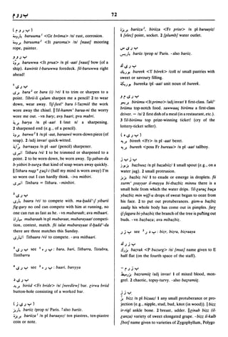 72


(r.J';Y)                                                               OJ-J. bariiza 2 , biriiza <Fr prise> In pi baraayizl
4.J;~ baruuma I <Gr broma> Inl rust, corrosion.                        1 {elee} point, socket. 2 [plumb} water outlet.
4.JJ. baruuma 2 <It paroma> Inl {naut} mooring
rope, painter.                                                         ...,..IJ.;Y
                                                                       J""!.)~bariis Iprop nl Paris. - also bariiz .
.J.J.; Y
I;J. baruwwa <It prua> In pi -aatl {naut} bow (of a
                                                                       .£I..;.;y
ship). kawirtit l-baruwwa foredeck. fil-baruwwa right
                                                                       ~.) J! bureek <T bOrek> Icoll nI small pastries with
ahead!
                                                                       sweet or savoury filling.
                                                                       "'~')J! bureeka Ipl -aatl unit noun of bureek.
IIJ.;Y
..; J. bara 2 or bara (i) Ivtl 1 to trim or sharpen to a
point. fibrii-li t;alam sharpen me a pencil! 2 to wear                 .JrlJ.;Y
                                                                       ~J. biriimu <ltprimo> ladj invar/l first-class. fakl'
down, wear away. fif-jwrl' bara l-fazmiil the work
                                                                       briimu top-notch food. sawwaat; biriimu a first-class
wore away the chisel. II fil-hamm' baraa-ni the worry
                                                                       driver. - In/2 first dish ofa meal (in a restaurant, etc.).
wore me out. -vn bary; aVJl baari; pya mabri.
                                                                       3 ril-biriimu top prize-winning ticket! (cry of the
~ J. barya In pi -aatl 1 linst nl a sharpening.
                                                                       lottery-ticket seller).
2 sharpened end (e.g., of a pencil).
IJ J. barwa 2 1 In pi -aat, baraawil worn-down piece (of               (·IJ.;Y)
soap). 2/adj invarl quick-witted.                                      ~J. bireeh <Fr> In pi -aatl beret.
~I~ barraaya In pi -aatl (pencil) sharpener.                           ~J. bureeh <poss Fr bureau> In pi -aatl tallboy .
..; .r.' I fitbara Ivil 1 to be trimmed or sharpened to a
point. 2 to be worn down, be worn away. fi~-~abun-da                   jyjy
b-yitbiri b-surla that kind of soap wears away quickly.                ;'J!j! bazbuuz In pi bazabiizll small spout (e.g., on a
II fitbara n~~ "lat;l-i (half my mind is worn away) I'm                water jug). 2 small protrusion.
so worn out I can hardly think. - iva mitbiri.                         j!j! bazbiz Ivii 1 to exude or emerge in droplets. fii
..;..,,; I finbara = fitbara. - minbiri.                               xurm' ~lfayyar il-mayya bi-tbazbiz minnu there is a
                                                                       small hole from which the water drips. fil-larat; bat;a
ZIJ.;Y                                                                 ybazbiz min wiff-u drops of sweat began to ooze from
";.)~ baara Ivtl to compete with. ma-badd'-j yibarii                   his face. 2 to put out protuberances. gism-u bazbiz
fig-gary no one can compete with him at running, no                    xaal~ his whole body has come out in pimples. farl
one can run as fast as he. -vn mubaraah; ava mibaari.                  if-fagara bi-ybazbiz the branch of the tree is putting out
II).,... mubaraah In pi mubaraat, mubarayaatl competi-                 buds. -vn bazbaza; ava mibazbiz.
tion, contest, match. fii talat mubarayaat il-badd'-da
there are three matches this Sunday .                                  .; j Y see    3 .;   ~ Y : bizr, bizra, bizraaya
..;).,;-1 fitbaara Ivil to compete. - ava mitbaari.
                                                                       .£I.;j Y
       Y see
3 ..; .;           I • .;   Y : bara, bari, fitbarra, fistabra,        .!I.)j! bazrak <P buzurg> Inl {mus} name given to E
fistibarra                                                             half flat (on the fourth space of the staff).

4 ..; .;   Y see   Z • .;   Y : baari. barlyya                         - r.;jy
                                                                       Ja....)j! bazramii( ladj invarl 1 of mixed blood, mon-
~IJ.;Y                                                                 grel. 2 chaotic, topsy-turvy. -also     ba~ramii(.
~J.  biriid <Fr bride> Inl (needlew/ bar. lirwa briid
button-hole consisting of a worked bar.                                 . .....
                                                                       .;.; "
                                                                       1 bizz In pi bizaazl 1 any small protuberance or pro-
UIJ.;Y)                                                                jection (e.g., nipple, stud, bud, knot (in wood». I bizz
ju~ bariiz Iprop nl Paris. : also bariis.                              ir-rigl ankle bone. 2 breast, udder. IIlinab bizz (il-
1j!J. bariiza I In pi baraaYlzl ten piastres, ten-piastre              lanza) variety of sweet elongated grape. - bizz il-kalb
coin or note.                                                          {bot} name given to varieties of Zygophyllum, Polygo
 