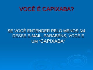 VOCÊ É CAPIXABA? SE VOCÊ ENTENDER PELO MENOS 3/4 DESSE E-MAIL, PARABÉNS, VOCÊ E UM " CAPIXABA " 