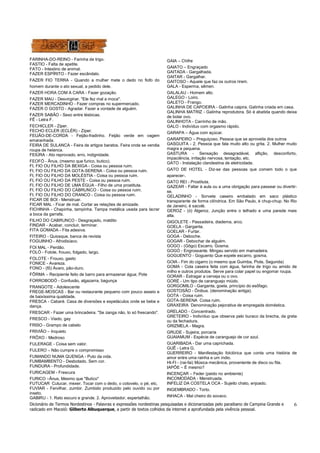 Dicionário de Termos Nordestinos - Palavras e expressões nordestinas pesquisadas e dicionarizadas pelo paraibano de Campina Grande e 
radicado em Maceió: Gilberto Albuquerque, a partir de textos colhidos da internet a aprofundada pela vivência pessoal. 
6 
FARINHA-DO-REINO - Farinha de trigo. 
FASTIO - Falta de apetite. 
FATO - Intestino de animal. 
FAZER ESPÍRITO - Fazer escândalo. 
FAZER FIO TERRA - Quando a mulher mete o dedo no fiofo do 
homem durante o ato sexual, a pedido dele. 
FAZER HORA COM A CARA - Fazer gozação. 
FAZER MAU - Desvirginar. "Ele fez mal a moca". 
FAZER MERCADINHO - Fazer compras no supermercado. 
FAZER O GOSTO - Agradar. Fazer a vontade de alguém. 
FAZER SABÃO - Sexo entre lésbicas. 
FÊ - Letra F. 
FECHICLER - Ziper. 
FECHO ECLER (ECLÉR) - Zíper. 
FEIJÃO-DE-CORDA - Feijão-fradinho. Feijão verde em vagem 
emaranhada. 
FEIRA DE SULANCA - Feira de artigos baratos. Feira onde se vendia 
roupa de helanca. 
FEIÚRA - Ato reprovado, erro, indignidade. 
FEOFÓ - Ânus, (mesmo que furico, butico). 
FI, FIO OU FILHO DA BEXIGA - Coisa ou pessoa ruim. 
FI, FIO OU FILHO DA GOTA-SERENA - Coisa ou pessoa ruim. 
FI, FIO OU FILHO DA MOLÉSTIA - Coisa ou pessoa ruim. 
FI, FIO OU FILHO DA PESTE - Coisa ou pessoa ruim. 
FI, FIO OU FILHO DE UMA ÉGUA - Filho de uma prostituta. 
FI, FIO OU FILHO DO CABRUNCO - Coisa ou pessoa ruim. 
FI, FIO OU FILHO DO CRANCO - Coisa ou pessoa ruim. 
FICAR DE BOI - Menstruar. 
FICAR MAL - Ficar de mal. Cortar as relações de amizade. 
FICHINHA - Chapinha, tampinha. Tampa metálica usada para lacrar 
a boca da garrafa. 
FILHO DO CABRUNCO - Desgraçado, maldito 
FINDAR - Acabar, concluir, terminar. 
FITA GOMADA - Fita adesiva. 
FITEIRO - Quiosque, banca de revista 
FOGUINHO - Afrodisíaco. 
FOI MAL - Perdão. 
FOLÓ - Folote, frouxo, folgado, largo. 
FOLOTE - Frouxo, gasto 
FONICE - Avareza. 
FONO - (fô) Ávaro, pão-duro. 
FÔRMA – Recipiente feito de barro para armazenar água; Pote 
FORROBODÓ - Confusão, algazarra, bagunça 
FRANGOTE - Adolescente 
FREGE-MOSCAS - Bar ou restaurante pequeno com pouco asseio e 
de baixíssima qualidade. 
FRESCA - Cabaré. Casa de diversões e espetáculos onde se bebe e 
dança. 
FRESCAR - Fazer uma brincadeira. "Se zanga não, to só frescando". 
FRESCO - Viado, gay 
FRISO - Grampo de cabelo 
FRIVIÃO – Inquieto 
FRÔXO - Medroso 
FULERAGE - Coisa sem valor. 
FULERO – Não cumpre o compromisso 
FUMANDO NUMA QUENGA - Puto da vida. 
FUMBAMBENTO - Desbotado. Sem cor. 
FUNDURA - Profundidade. 
FURICAGEM - Frescura 
FURICO –Ânus, Mesmo que "Butico" 
FUTUCAR Cutucar, mexer. Tocar com o dedo, o cotovelo, o pé, etc. 
FUVIAR - Fervilhar, zumbir. Zumbido produzido pelo ouvido ou por 
inseto. 
GABIRU - 1. Rato escuro e grande. 2. Aproveitador, espertalhão. 
GAIA – Chifre 
GAIATO – Engraçado 
GAITADA - Gargalhada. 
GAITAR - Gargalhar. 
GAITOSO - Aquele que faz os outros rirem. 
GALA - Esperma, sêmen. 
GALALAU - Homem alto. 
GALEGO - Loiro. 
GALETO - Frango. 
GALINHA DE CAPOEIRA - Galinha caipira. Galinha criada em casa. 
GALINHA MATRIZ - Galinha reprodutora. Só é abatida quando deixa 
de botar ovo. 
GALINHOTA - Carrinho de mão. 
GALO - Indivíduo com orgasmo rápido. 
GARAPA – Água com açúcar. 
GARAPEIRO – Preguiçoso, Pessoa que se aproveita dos outros 
GASGUITA - 2. Pessoa que fala muito alto ou grita. 2. Mulher muito 
magra e pequena. 
GASTURA - Sensação desagradável, aflição, desconforto, 
impaciência, irritação nervosa, tentação, etc. 
GATO - Instalação clandestina de eletricidade. 
GATO DE HOTEL - Diz-se das pessoas que comem todo o que 
aparecer-. 
GATO REI - Prostituta. 
GAZEAR - Faltar à aula ou a uma obrigação para passear ou divertir-se. 
GELADINHO - Sorvete caseiro embalado em saco plástico 
transparente de forma cilíndrica. Em São Paulo, é chup-chup. No Rio 
de Janeiro, é sacolé. 
GEROZ - (ó) Algeroz. Junção entre o telhado e uma parede mais 
alta. 
GIGOLETE - Passadeira, diadema, arco. 
GOELA - Garganta. 
GOELAR - Furtar. 
GOGA - Deboche. 
GOGAR - Debochar de alguém. 
GOGO - (Gôgo) Escarro. Gosma. 
GOGÓ - Engrossante. Mingau servido em mamadeira. 
GOGUENTO - Goguento Que expele escarro, gosma. 
GOIA - Fim do cigarro (o mesmo que Guimba, Piola, Segunda) 
GOMA - Cola caseira feita com água, farinha de trigo ou amido de 
milho e outros produtos. Serve para colar papel ou engomar roupa. 
GORAR - Estragar a cerveja ou o ovo. 
GORÉ - Um tipo de caranguejo miúdo. 
GORGOMILO - Garganta, goela, princípio do esôfago. 
GOSTOSÃO - Ônibus. (denominação antiga). 
GOTA - Coisa ruim. 
GOTA-SERENA Coisa ruim. 
GRAXEIRA Denominação pejorativa de empregada doméstica. 
GRELADO - Concentrado. 
GRETEIRO - Indivíduo que observa pelo buraco da brecha, da greta 
ou da fechadura. 
GRIZMELA - Magra. 
GRUDE - Sujeira; porcaria 
GUAIAMUM - Espécie de caranguejo de cor azul. 
GUARIBADA - Dar uma caprichada. 
GUÊ - Letra G. 
GUERREIRO - Manifestação folclórica que conta uma história de 
amor entre uma rainha e um índio. 
HI-FI - (rai-fai) Música mecânica, proveniente de disco ou fita. 
IAPÔE – É mesmo? 
INCENÇAR – Feder (peido no ambiente) 
INCOMODADA - Menstruada. 
INFELIZ DA COSTELA OCA - Sujeito chato, enjoado. 
INGEMBRADO - Torto. 
INHACA - Mal cheiro do sovaco. 
 