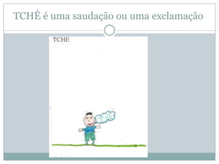 TCHÊ é uma saudação ou uma exclamação
 