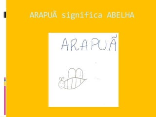 ARAPUÃ significa ABELHA
 