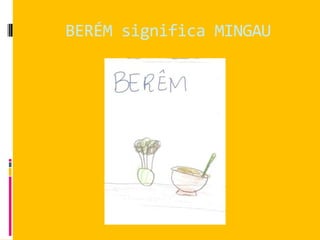 BERÉM significa MINGAU
 