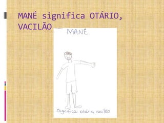 MANÉ significa OTÁRIO,
VACILÃO
 