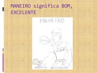 MANEIRO significa BOM,
EXCELENTE
 