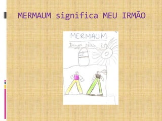 MERMAUM significa MEU IRMÃO
 