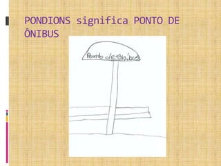 PONDIONS significa PONTO DE
ÔNIBUS
 