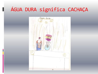 ÁGUA DURA significa CACHAÇA
 