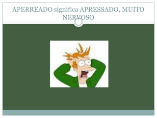 APERREADO significa APRESSADO, MUITO
             NERVOSO
 