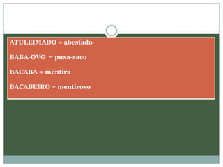 ATULEIMADO = abestado

BABA-OVO = puxa-saco

BACABA = mentira

BACABEIRO = mentiroso
 