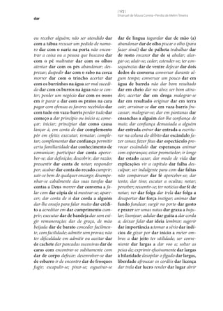 dar

ou receber alguém; não ser atendido dar
com a tábua recusar um pedido de namoro dar com o nariz na porta não encontrar a coisa ou a pessoa que buscava dar
com o pé maltratar dar com os olhos
atentar dar com os pés abandonar; desprezar; despedir dar com o rabo na cerca
morrer dar com o trincho acertar dar
com os burrinhos na água ser mal sucedido dar com os burros na água não se conter; perder um negócio dar com os ossos
em ir parar a dar com os pratos na cara
pagar com ofensas os favores recebidos dar
com tudo em vaza-barris perder tudo dar
começo a dar princípio ou início a; começar; iniciar; principiar dar como causa
lançar à, em conta de dar complemento
pôr em efeito; executar; rematar; completar; complementar dar confiança permitir
certa familiaridade dar conhecimento de
comunicar; participar dar conta aperceber‑se; dar definição; descobrir; dar razão;
pressentir dar conta de notar; responder
por; acabar dar conta do recado cumprir;
sair‑se bem de qualquer encargo; desempenhar‑se cabalmente das suas tarefas dar
contas a Deus morrer dar conversa a falar com dar cópia de si mostrar‑se; aparecer; dar conta de si dar corda a alguém
dar‑lhe ensejo para falar muito dar crédi‑
to a acreditar em dar cumprimento cumprir; executar dar de bandeja dar sem exigir remuneração; dar de graça, de mão
beijada dar de barato conceder facilmente, com facilidade; admitir sem provas; não
ter dificuldade em admitir ou aceitar dar
de cachete dar pancadas sucessivas dar de
caras com encontrar‑se subitamente com
dar de corpo defecar; desenvolver‑se dar
de esbarro ir de encontro dar de frosques
fugir; escapulir‑se; pirar‑se; esgueirar‑se

[ 172 ]
Emanuel de Moura Correia • Persília de Melim Teixeira

dar de língua tagarelar dar de mão (a)
abandonar dar de olho piscar o olho (para
fazer sinal) dar de palheta trabalhar dar
de rosto encarar dar de si abalar; alargar‑se; aluir‑se; ceder; estender‑se; ter consequências dar de ventre defecar dar dois
dedos de conversa conversar durante algum tempo; conversar um pouco dar em
água de barrela não dar bom resultado
dar em cheio dar no alvo; ser bom atirador; acertar dar em droga malograr‑se
dar em resultado originar dar em terra
cair; arruinar‑se dar em vaza-barris fracassar; malograr‑se; dar em pantanas dar
ensanchas a alguém dar‑lhe confiança de
mais; dar confiança demasiada a alguém
dar entrada entrar dar entrada a escriturar na coluna do débito dar escândalo fazer cenas; fazer fitas dar espectáculo provocar escândalo dar esperanças animar
com esperanças; estar prometedor; ir longe
dar estado casar; dar modo de vida dar
explicações vir a capítulo dar falha desculpar; ser indulgente para com dar faltas
não comparecer dar fé aperceber‑se; dar
tento; dar tino; escutar a ocultas; notar;
perceber; ressentir‑se; ter notícias dar fé de
notar; ver dar folga dar trela dar folga a
desapertar dar força instigar; animar dar
fundo fundear; surgir no porto dar gosto
e prazer ser umas natas dar graxa a bajular; lisonjear; adular dar guita a dar corda
a; deixar falar dar ideia lembrar; sugerir
dar importância a tomar a sério dar indí‑
cios de gizar por dar início a meter ombros a dar jeito ter utilidade; ser conveniente dar largas a dar voo a; soltar as
peias de; exprimir efusivamente dar largas
à hilaridade desopilar o fígado dar largas,
liberdade afrouxar os cordéis dar licença
dar trela dar lucro render dar lugar abrir

 