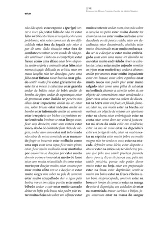 estar

não dão apoio estar exposto a (perigo) correr o risco (de) estar falto de não ter estar
feito ao bife estar bem arranjado; estar com
problemas; não saber como sair de um dificuldade estar fora da jogada não estar a
par de uma dada situação estar fora de
combate encontrar‑se em estado de não poder continuar a luta ou a competição estar
fresco como uma alface estar bem-disposto; sentir‑se forte e animado estar frito estar
numa situação delicada ou crítica; estar em
maus lençóis; não ter desculpas para uma
falta estar furioso tocar buzina estar gela‑
do sentir muito frio estar gravemente do‑
ente ter a morte à cabeceira estar grávida
andar de balão; estar de bebé; andar de
bombo, de pipo; andar de esperanças; estar
de promessas estar iludido ter peneira nos
olhos estar impaciente andar no ar; estar
em, sobre brasas estar indeciso andar ao
bambo estar informado andar ao corrente
estar irrequieto ter bichos-carpinteiros es‑
tar lembrado lembrar‑se estar limpo estar,
ficar sem dinheiro; estar sem vintém estar
louco, doido de contente ficar cheio de alegria; andar num sino estar mal informado
não saber da missa a metade estar maman‑
do fingir‑se inocente estar molhado como
uma sopa estar uma sopa; ficar num pinto;
estar, ficar muito molhado estar mortinho
por encontrar‑se desejoso por estar morto
dormir o sono eterno estar morto de fome
estar com muita necessidade de comer estar
morto por desejar muito; estar ansioso por
estar muito aflito ver‑se e desejar‑se estar
muito alegre não caber na pele de contente
estar muito atrapalhado dar a água pela
barba; ver‑se em calças pardas estar muito
bêbedo andar a cair estar muito cansado
deitar os bofes pela boca; não poder piar es‑
tar muito cheio não caber um alfinete estar

[ 238 ]
Emanuel de Moura Correia • Persília de Melim Teixeira

muito contente andar num sino; não caber
o coração no peito estar muito doente ter
chumbo na asa estar muito em baixo estar
decadente ou de pouca saúde; estar em decadência; estar desanimado, abatido; estar
muito desanimado estar muito embaraça‑
do ver‑se e desejar‑se estar muito embria‑
gado estar com uma nena; ter chumbo na
asa estar muito endividado dever os cabelos da cabeça estar muito enjoado vomitar
as tripas estar muito fraco andar a abanar;
andar por arames estar muito impaciente
estar em brasas; estar sobre espinhos estar
muito rouco não poder piar estar muito
salgado estar como uma pilha de sal estar
na berlinda chamar a atenção sobre si; ser
objecto de comentários; estar condenado a
fazer certa coisa; estar na ordem do dia es‑
tar na berra estar em foco; ser falado, famoso; estar na, em moda estar na brecha ser
notório; ser objecto de reparo; ser oportuno
estar na chuva estar embriagado estar na
conta estar como deve ser; estar à justa es‑
tar na crista da onda estar em evidência;
estar na mó de cima estar na dependura
estar em perigo de vida; estar na miséria es‑
tar na espinha estar muito pobre ou muito
magro; não ter senão os ossos estar na esta‑
cada defender uma ideia; estar disposto a
atacar estar na estica não ter dinheiro; pessoa que pela sua saúde precária promete
durar pouco; diz‑se de pessoa que, pela sua
saúde precária, parece não poder durar
muito estar na forja estar em preparação
estar na fossa estar deprimido; sentir‑se
muito em baixo estar na fresca ribeira estar bem, despreocupado, contente estar na
hora ser tempo de começar estar na manga
de estar à disposição, aos cuidados de estar
na marmelada trocar carícias e beijos, jogos amorosos estar na massa do sangue

 
