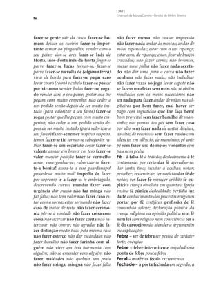 fé

fazer‑se gente sair da casca fazer‑se ho‑
mem deixar os cueiros fazer‑se impor‑
tante armar ao pingarelho; vender caro o
seu peixe; dar‑se ares fazer‑se Inês de
Horta, inês-d’orta inês-da-horta fingir‑se
parvo fazer‑se lucas tornar‑se, fazer‑se
parvo fazer‑se na volta de (alguma terra)
virar de bordo para fazer‑se pagar caro
levar couro (coiro) e cabelo fazer‑se passar
por virtuoso vender bulas fazer‑se roga‑
do vender caro o seu peixe; gostar que lhe
peçam com muito empenho; não ceder a
um pedido senão depois de ser muito instado (para valorizar a seu favor) fazer‑se
rogar gostar que lhe peçam com muito empenho; não ceder a um pedido senão depois de ser muito instado (para valorizar a
seu favor) fazer‑se temer inspirar respeito,
temor fazer‑se tio tornar‑se rabugento; ralhar fazer‑se um escarlate corar fazer‑se
valente armar em bravo, em teso fazer‑se
valer marcar posição fazer‑se vermelho
corar; envergonhar‑se; ruborizar‑se fizes‑
te-a bonita! assoa-te a esse guardanapo!
procedeste muito mal! impedir de fazer
por sopremo ir a fazer ss ir embriagado,
descrevendo curvas mandar fazer com
urgência dar pressa não faz minga não
faz falta; não tem valor não fazer caso estar com a sorna; estar sornando não fazer
caso de tratar de resto não fazer cerimó‑
nia pôr‑se à vontade não fazer coisa com
coisa não acertar não fazer conta não interessar; não convir; não agradar não fa‑
zer distinção medir tudo pela mesma rasa
não fazer esterco não dar escândalo; não
fazer barulho não fazer farinha com al‑
guém não viver em boa harmonia com
alguém; não se entender com alguém não
fazer maldades não quebrar um prato
não fazer minga, míngua não fazer falta

[ 262 ]
Emanuel de Moura Correia • Persília de Melim Teixeira

não fazer mossa não causar impressão
não fazer nada andar às moscas; andar de
mãos espanadas; estar com o seu ripanço;
estar com, de ripanço; estar, ficar de braços
cruzados; não fazer corno; não levantar,
mexer uma palha não fazer nada acerta‑
do não dar uma para a caixa não fazer
nenhum não fazer nada; não trabalhar
não fazer vazas ao jogo levar capote não
se fazem omeletas sem ovos não se obtêm
resultados sem os meios necessários não
ter nada para fazer andar de mãos nas algibeiras por bem fazer, mal haver ser
pago com ingratidão que lhe faça bem!
bom proveito! sem fazer barulho de mansinho; nas pontas dos pés sem fazer caso
por alto sem fazer nada de costas direitas,
ao alto; de recovado sem fazer ruído com
silêncio; em silêncio; de mansinho; pé ante
pé sem fazer uso de meios violentos sem
pau nem pedra
Fé – à falsa fé à traição; deslealmente à fé
certamente; por certo dar fé aperceber‑se;
dar tento, tino; escutar a ocultas; notar;
perceber; ressentir‑se; ter notícias dar fé de
notar; ver fazer fé merecer crédito fé ex‑
plícita crença absoluta em quanto a Igreja
ensina fé púnica deslealdade; perfídia luz
da fé conhecimento dos preceitos religiosos
portar por fé certificar profissão de fé
comunhão solene; declaração pública da
crença religiosa ou opinião política sem fé
nem lei sem religião nem consciência ter a
fé do carvoeiro não atender a argumentos
ou explicações
Febra – ser de febra ser pessoa de carácter
forte, enérgico
Febre – febre intermitente impaludismo
ponta de febre pouca febre
Fecal – matérias fecais excrementos
Fechado – à porta fechada em segredo; a

 