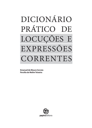 DICIONÁRIO
PRÁTICO DE
LOCUÇÕES E
EXPRESSÕES
CORRENTES
Emanuel de Moura Correia
Persília de Melim Teixeira

 