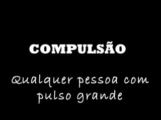 COMPULSÃO Qualquer pessoa com pulso grande 