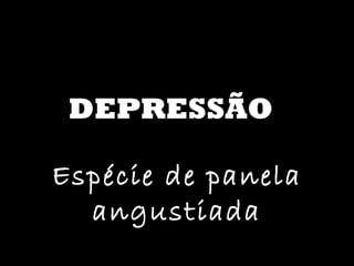 DEPRESSÃO Espécie de panela angustiada 