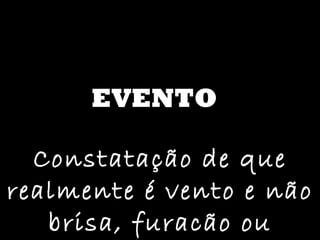 EVENTO Constatação de que realmente é vento e não brisa, furacão ou tornado. 