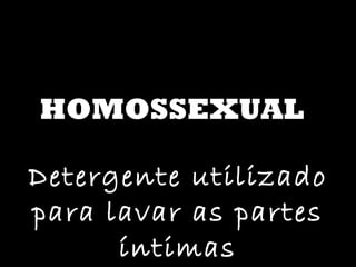 HOMOSSEXUAL Detergente utilizado para lavar as partes íntimas 