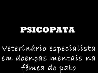 PSICOPATA Veterinário especialista em doenças mentais na fêmea do pato 