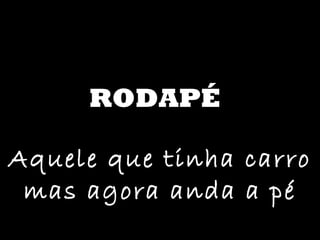 RODAPÉ Aquele que tinha carro mas agora anda a pé 