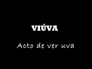 VIÚVA Acto de ver uva 