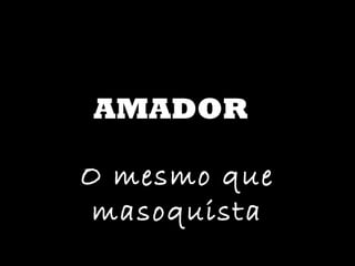 AMADOR O mesmo que masoquista 