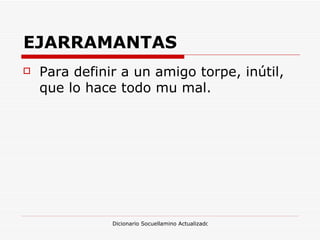EJARRAMANTAS Para definir a un amigo torpe, inútil, que lo hace todo mu mal. 