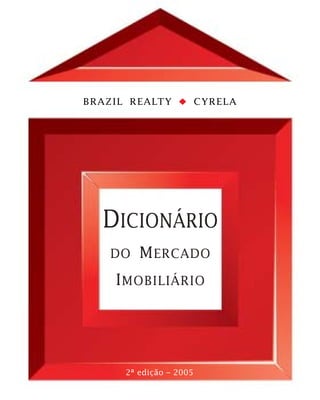 BRAZIL REALTY ◆ CYRELA




      DICIONÁRIO
       DO    M ERCADO
        I MOBILIÁRIO




          2ª edição – 2005
2
 