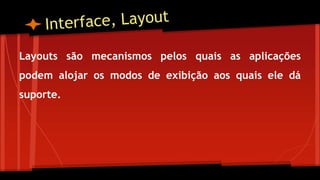 Layouts são mecanismos pelos quais as aplicações
podem alojar os modos de exibição aos quais ele dá
suporte.
 