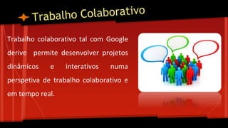 Trabalho colaborativo tal com Google
derive permite desenvolver projetos
dinâmicos e interativos numa
perspetiva de trabalho colaborativo e
em tempo real.
 