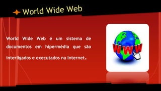 World Wide Web é um sistema de
documentos em hipermédia que são
interligados e executados na Internet.
 
