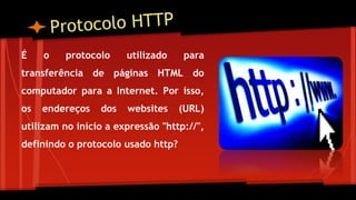 É o protocolo utilizado para
transferência de páginas HTML do
computador para a Internet. Por isso,
os endereços dos websites (URL)
utilizam no início a expressão "http://",
definindo o protocolo usado http?
 